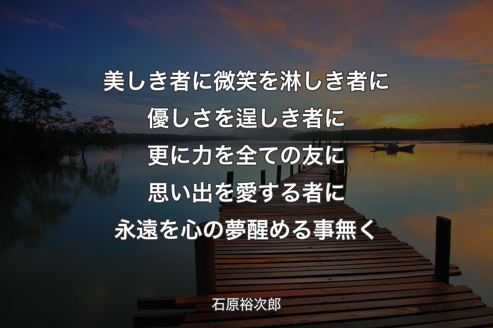 【背景3】美しき者に微笑を 淋しき者に優しさを 逞しき者に更に力を 全ての友に思い出を 愛する者に永遠を 心の夢醒める事無く - 石原裕次郎