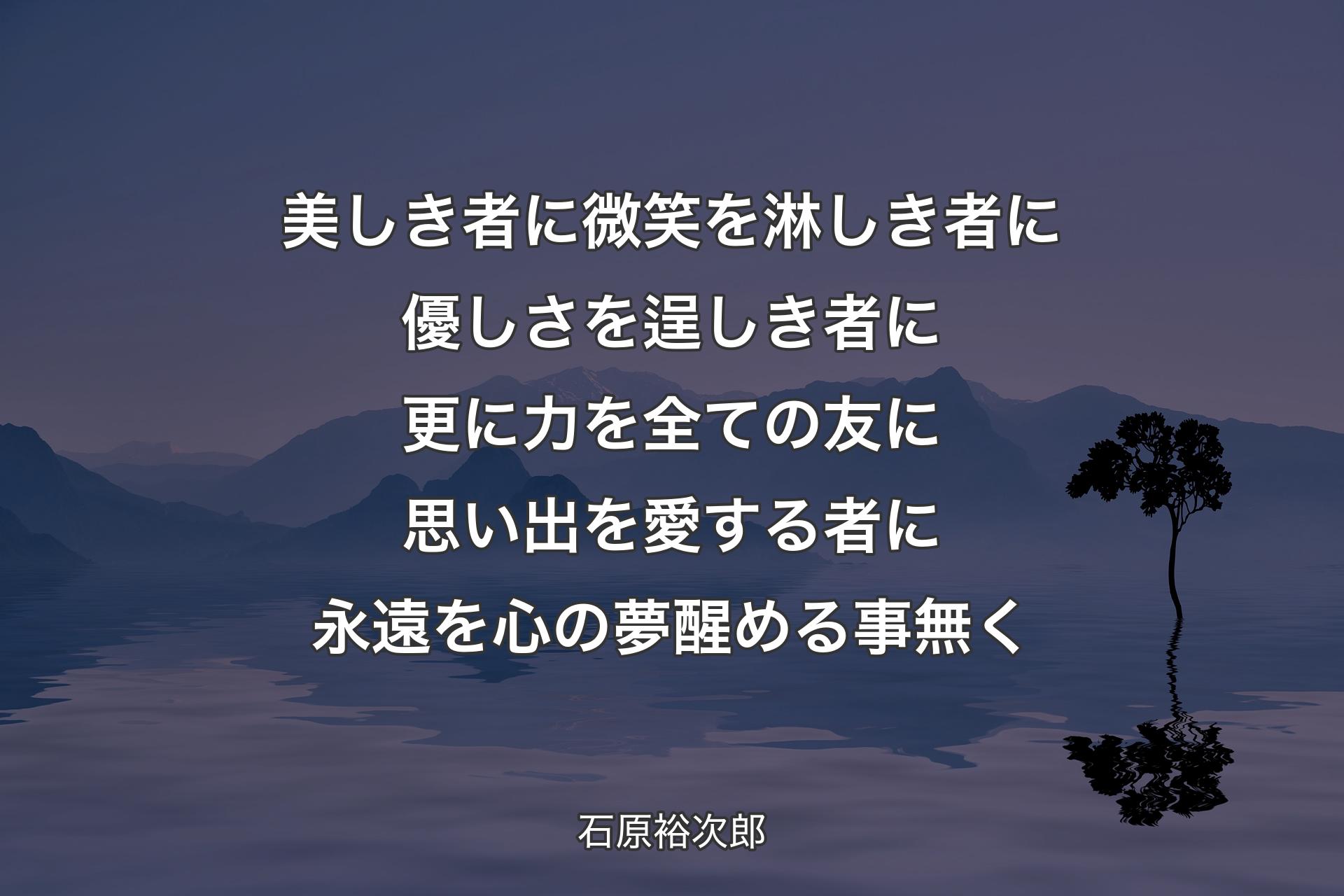 美しき者に微笑を 淋しき者に優しさを 逞しき者に更に力を 全ての友に思い出を 愛する者に永遠を 心の夢醒める事無く - 石原裕次郎