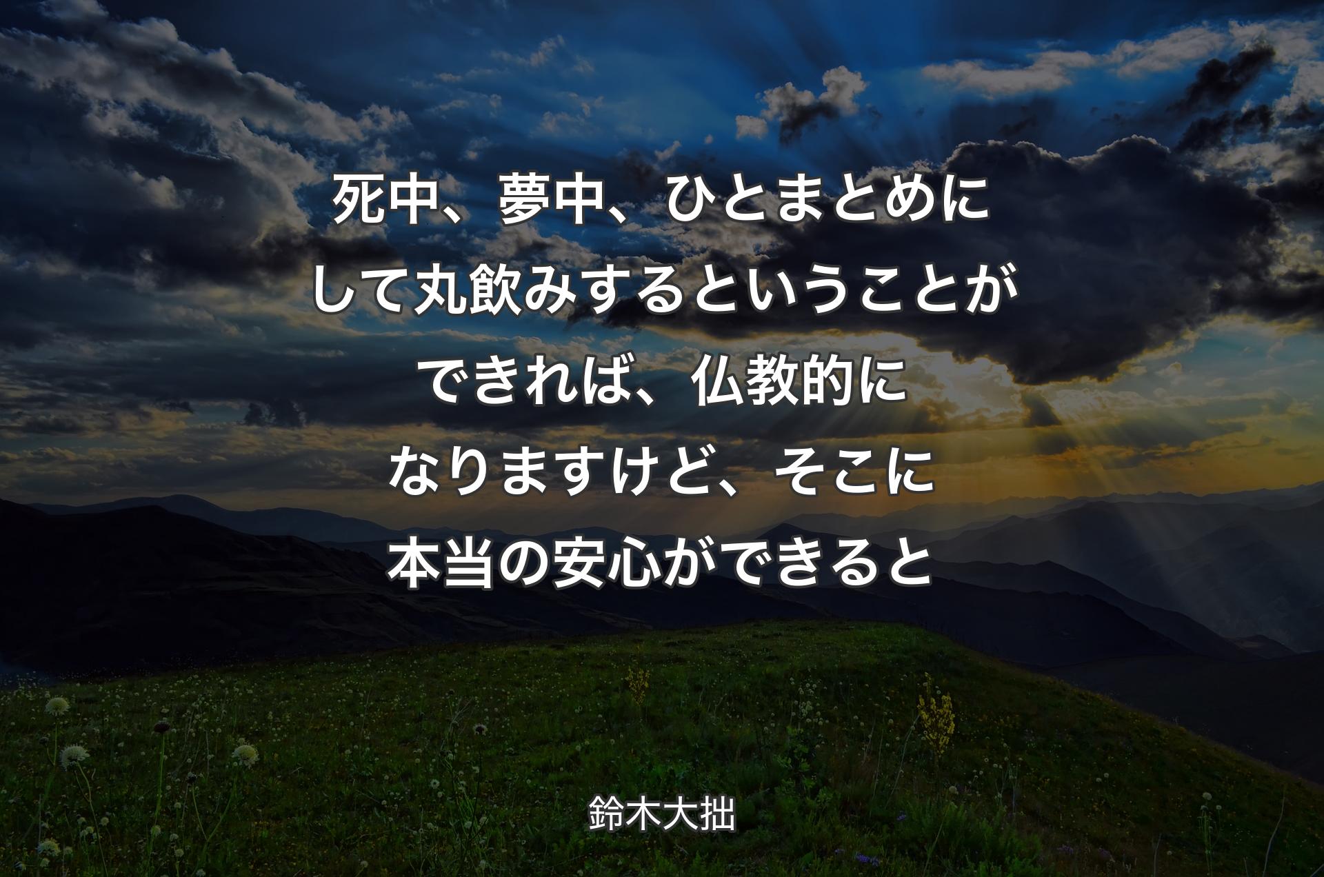 死中、夢中、ひとまとめにして丸飲みするということができれば、仏教的になりますけど、そこに本当の安心ができると - 鈴木大拙