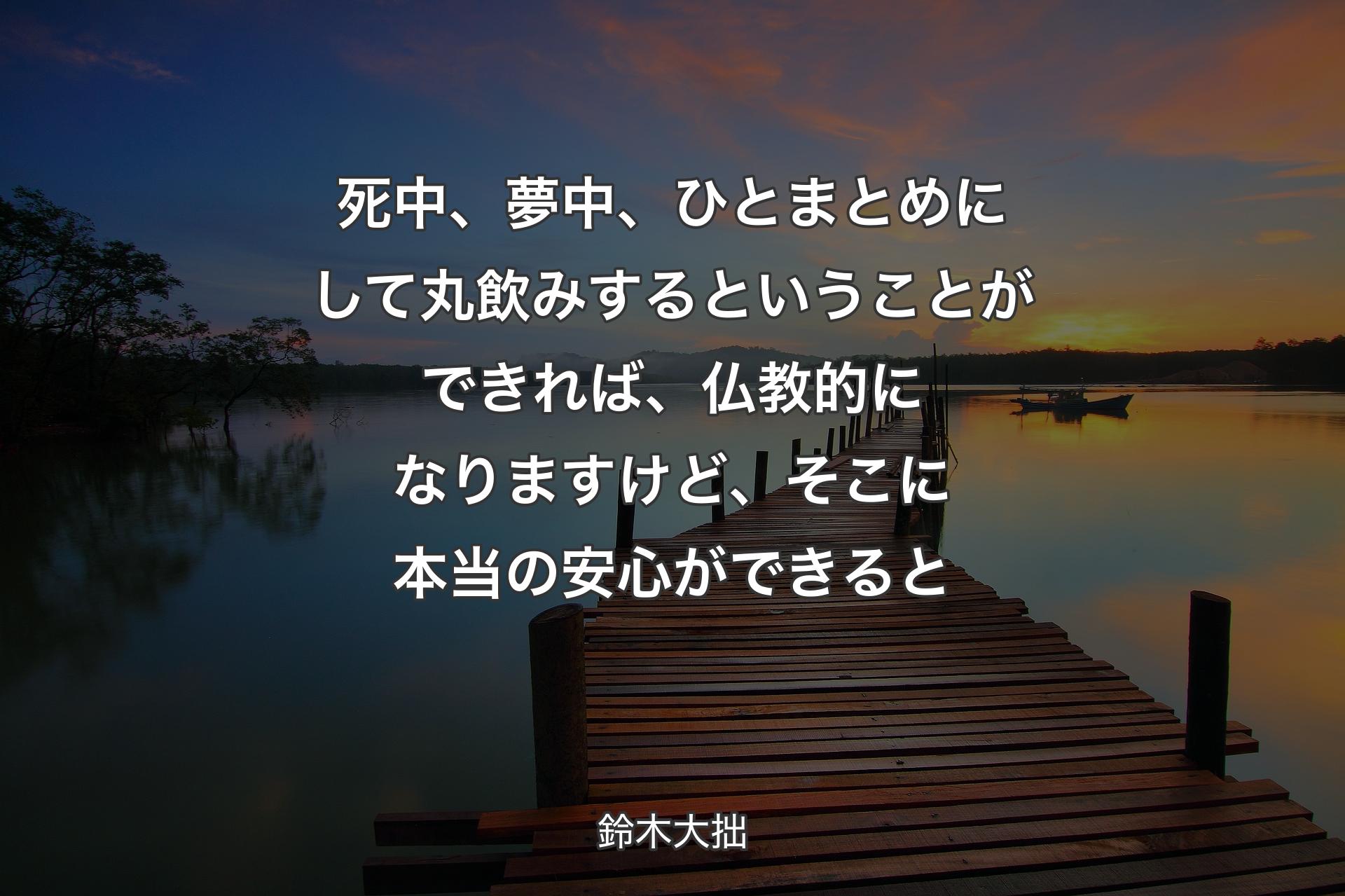 【背景3】死中、夢中、ひとまとめにして丸飲みするということができれば、仏教的になりますけど、そこに本当の安心ができると - 鈴木大拙