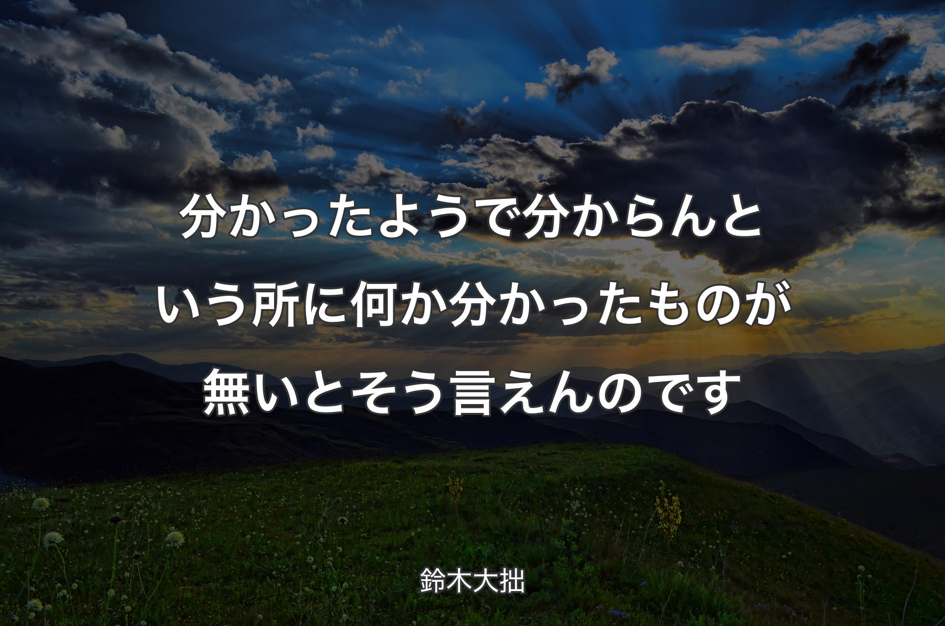 分かったようで分からんという所に何か分かったものが無いとそう言えんのです - 鈴木大拙