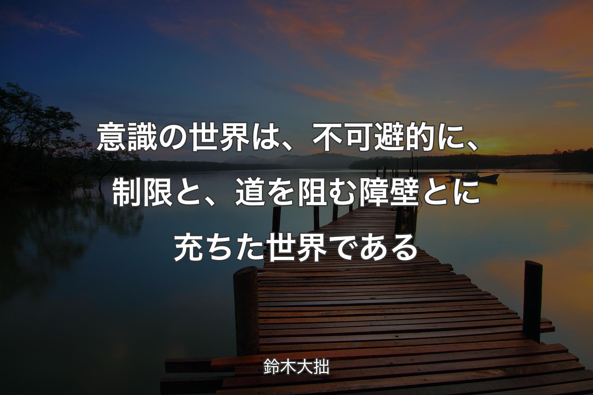 意識の世界は、不可避的に、制限と、道を阻む障壁とに充ちた世界である - 鈴木大拙