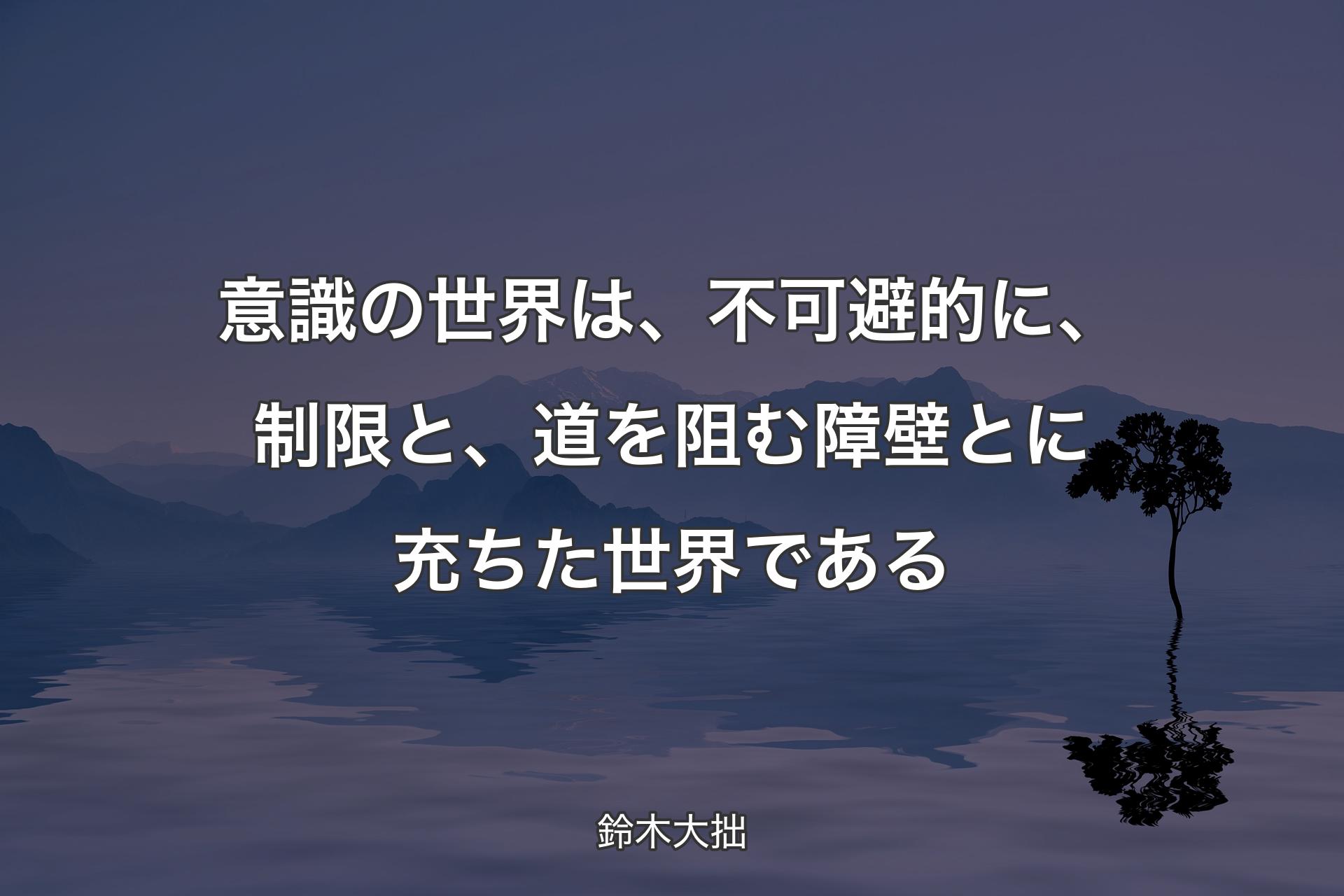 意識の世界は、不可避的に、制限と、道を阻む障壁とに充ちた世界である - 鈴木大拙