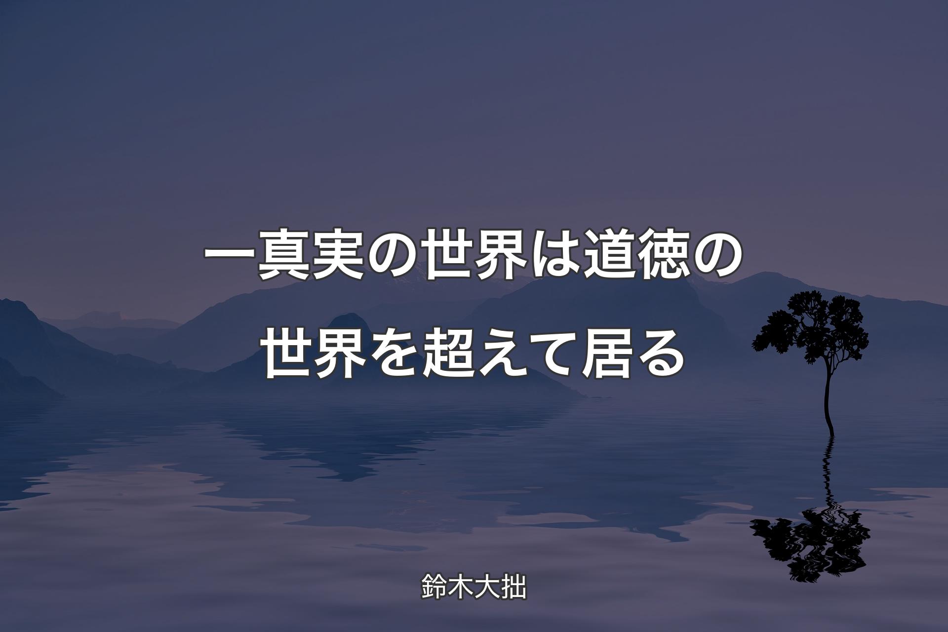 【背景4】一真実の世界は道徳の世界を超えて居る - 鈴木大拙