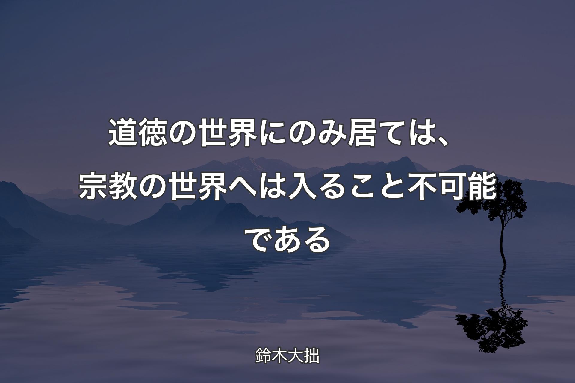 【背景4】道徳の世界にのみ居ては、宗教の世界へは入ること不可能である - 鈴木大拙