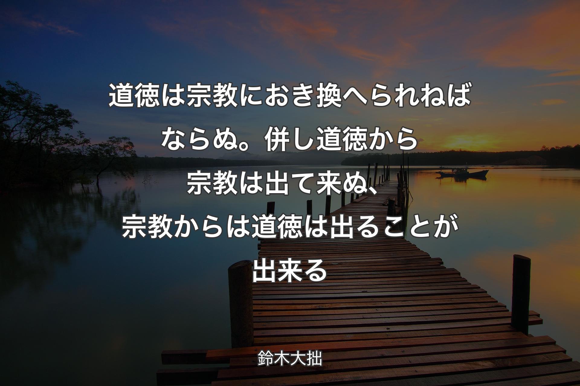 【背景3】道徳は宗教におき換へられねばならぬ。併し道徳から宗教は出て来ぬ、宗教からは道徳は出ることが出来る - 鈴木大拙