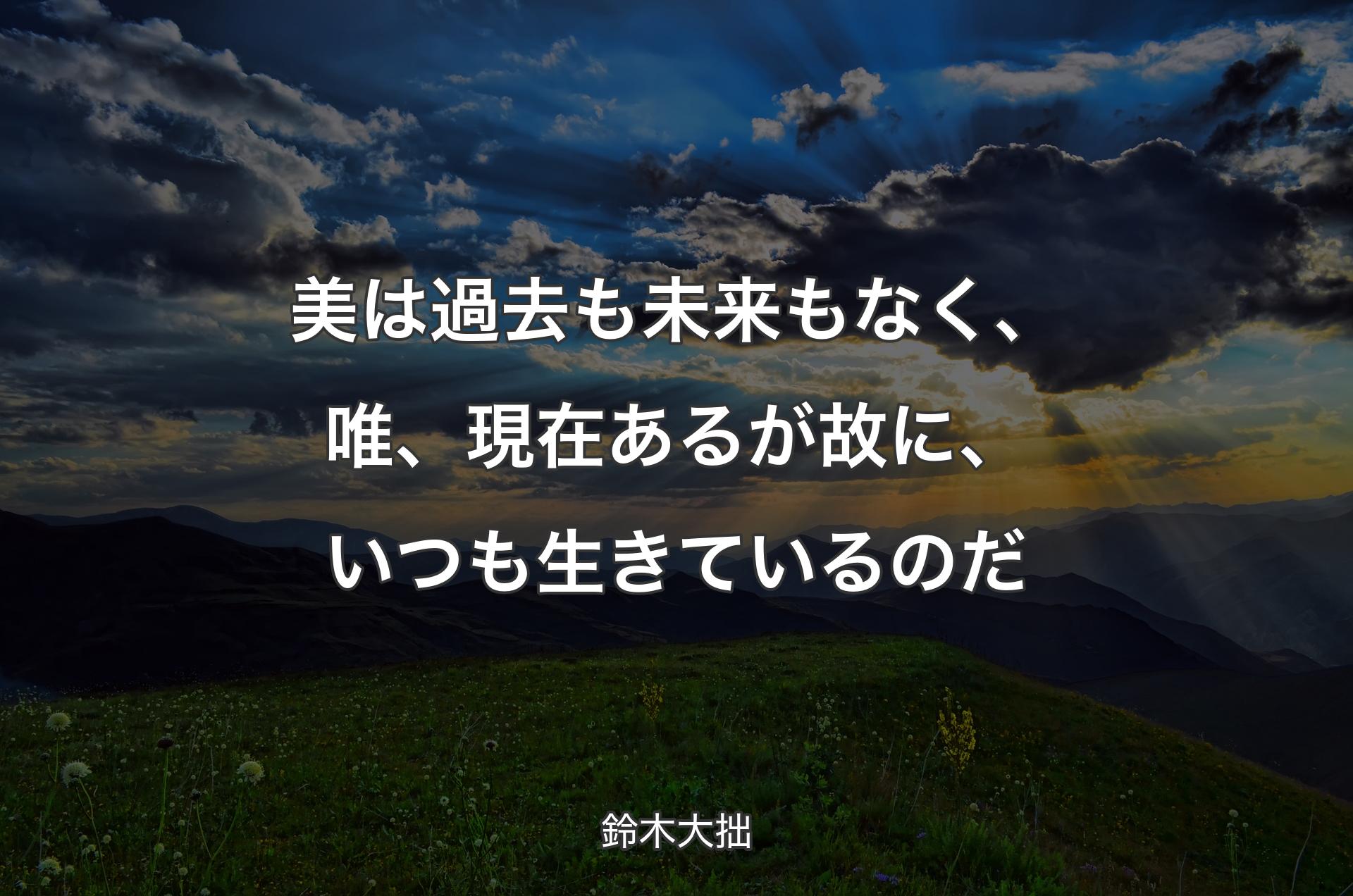 美は過去も未来もなく、唯、現在あるが故に、いつも生きているのだ - 鈴木大拙