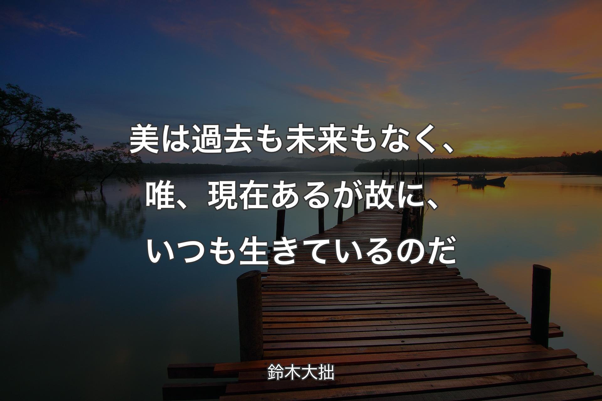 【背景3】美は過去も未来もなく、唯、現在あるが故に、いつも生きているのだ - 鈴木大拙