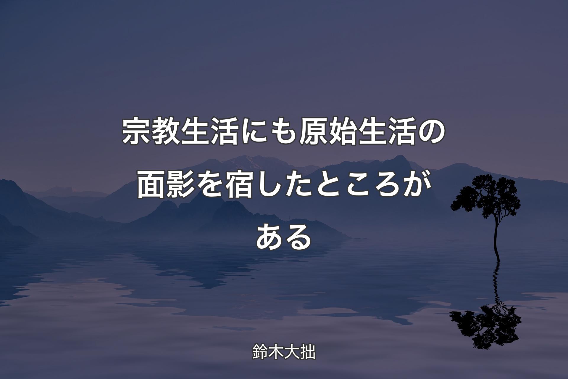 【背景4】宗教生活にも原始生活の面影を宿したところがある - 鈴木大拙