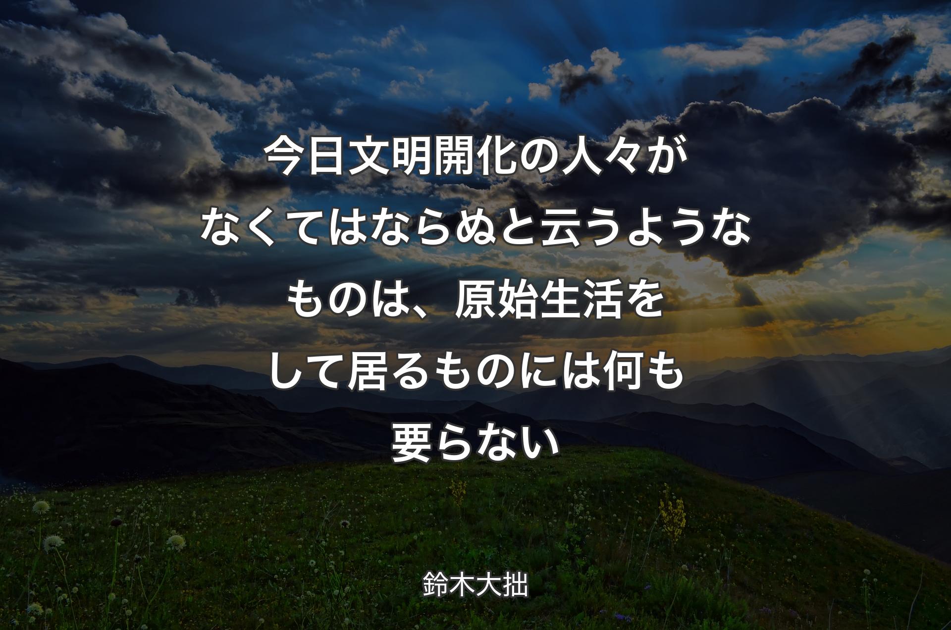 今日文明開化の人々がなくてはならぬと云うようなものは、原始生活をして居るものには何も要らない - 鈴木大拙