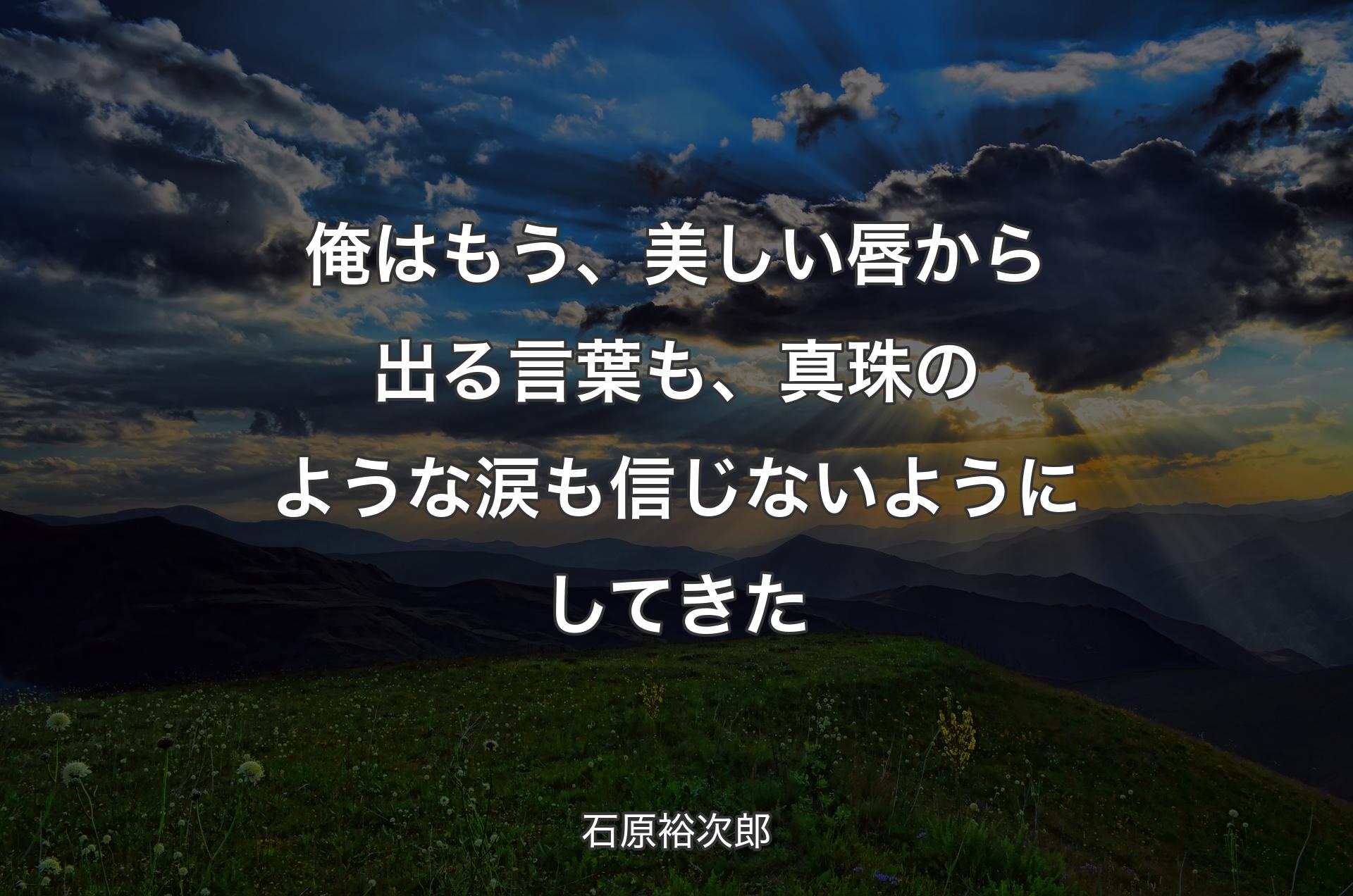 俺はもう、美しい唇から出る言葉も、真珠のような涙も信じないようにしてきた - 石原裕次郎