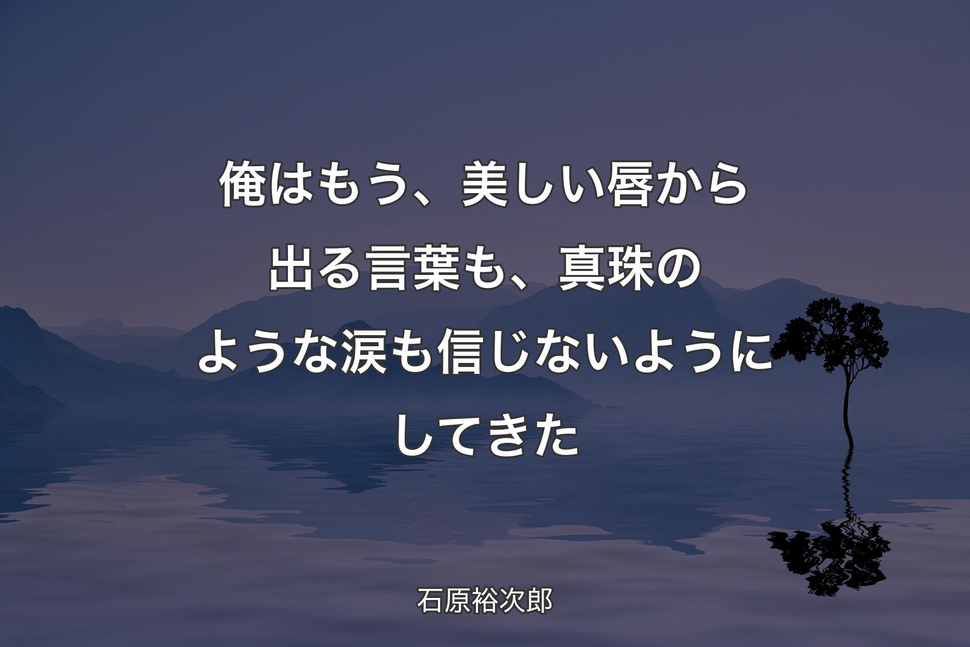 俺はもう、美しい唇から出る言葉も、真珠のような涙も信じないようにしてきた - 石原裕次郎