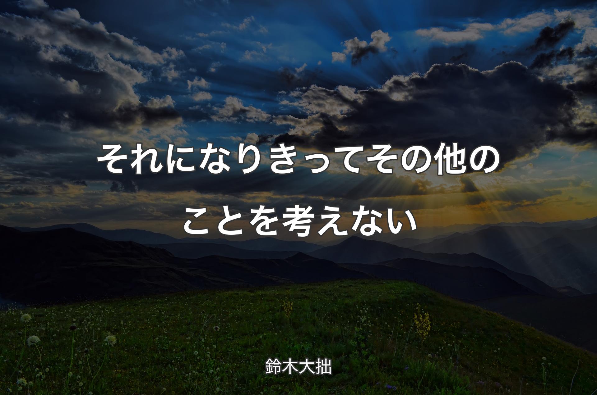 それになりきってその他のことを考えない - 鈴木大拙