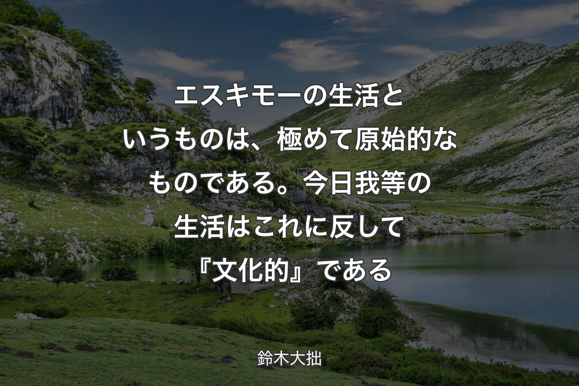 エスキモーの生活というものは、極めて原始的なものである。今日我等の生活はこれに反して『文化的』である - 鈴木大拙