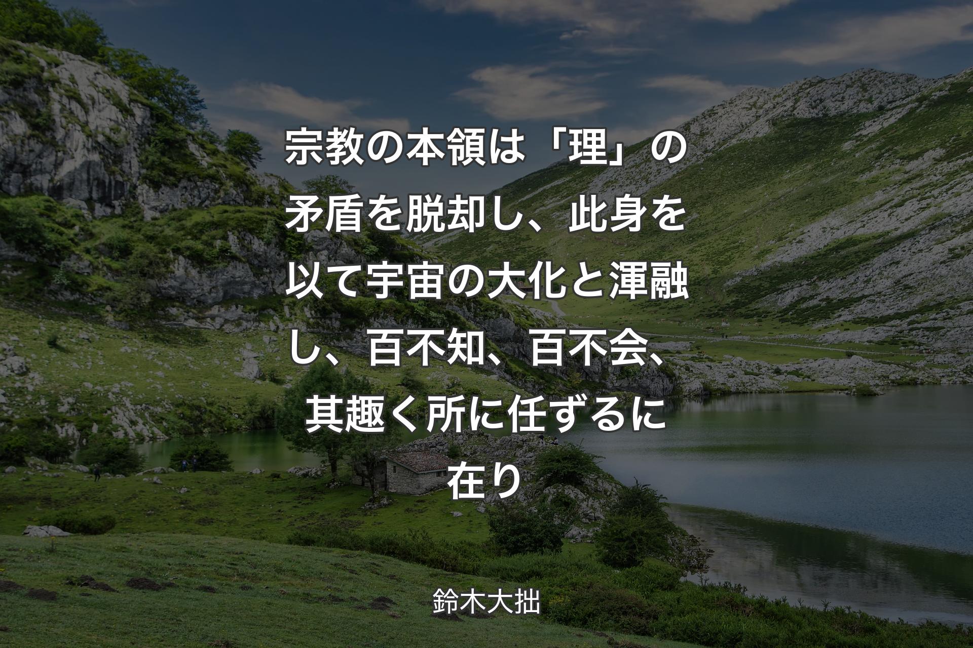 宗教の本領は「理」の矛盾を脱却し、此身を以て宇宙の大化と渾融し、百不知、百不会、其趣く所に任ずるに在り - 鈴木大拙