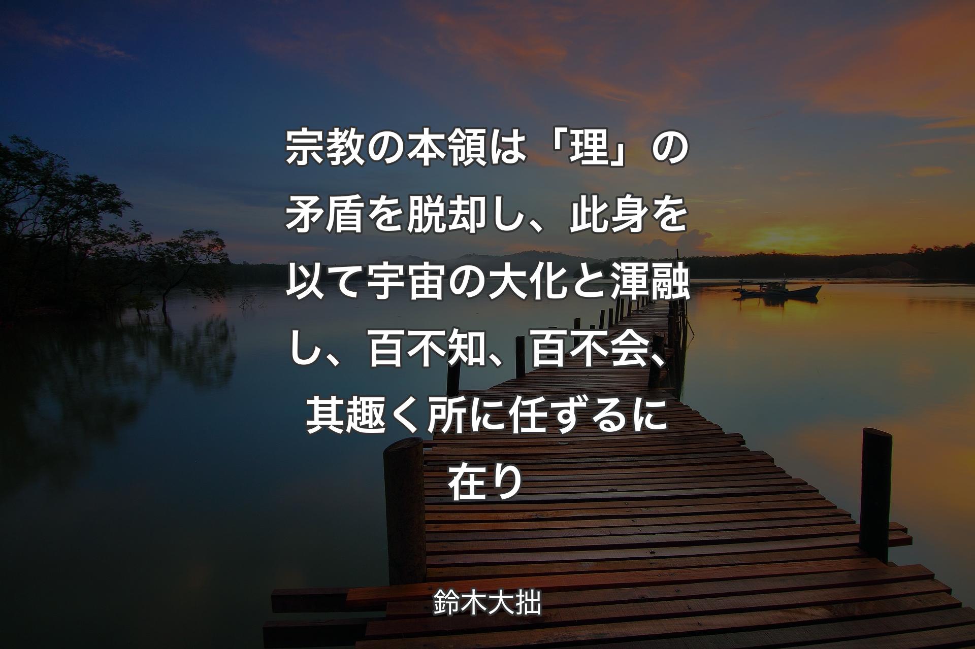 【背景3】宗教の本領は「理」の矛盾を脱却し、此身を以て宇宙の大化と渾融し、百不知、百不会、其趣く所に任ずるに在り - 鈴木大拙