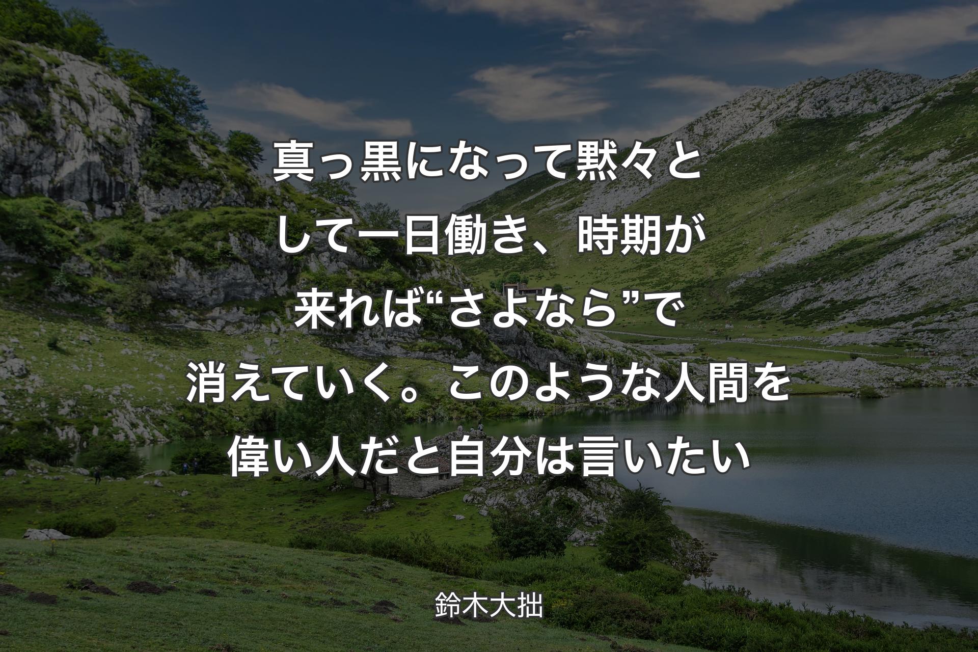 【背景1】真っ黒になって黙々として一日働き、時期が来れば“さよなら”で消えていく。このような人間を偉い人だと自分は言いたい - 鈴木大拙