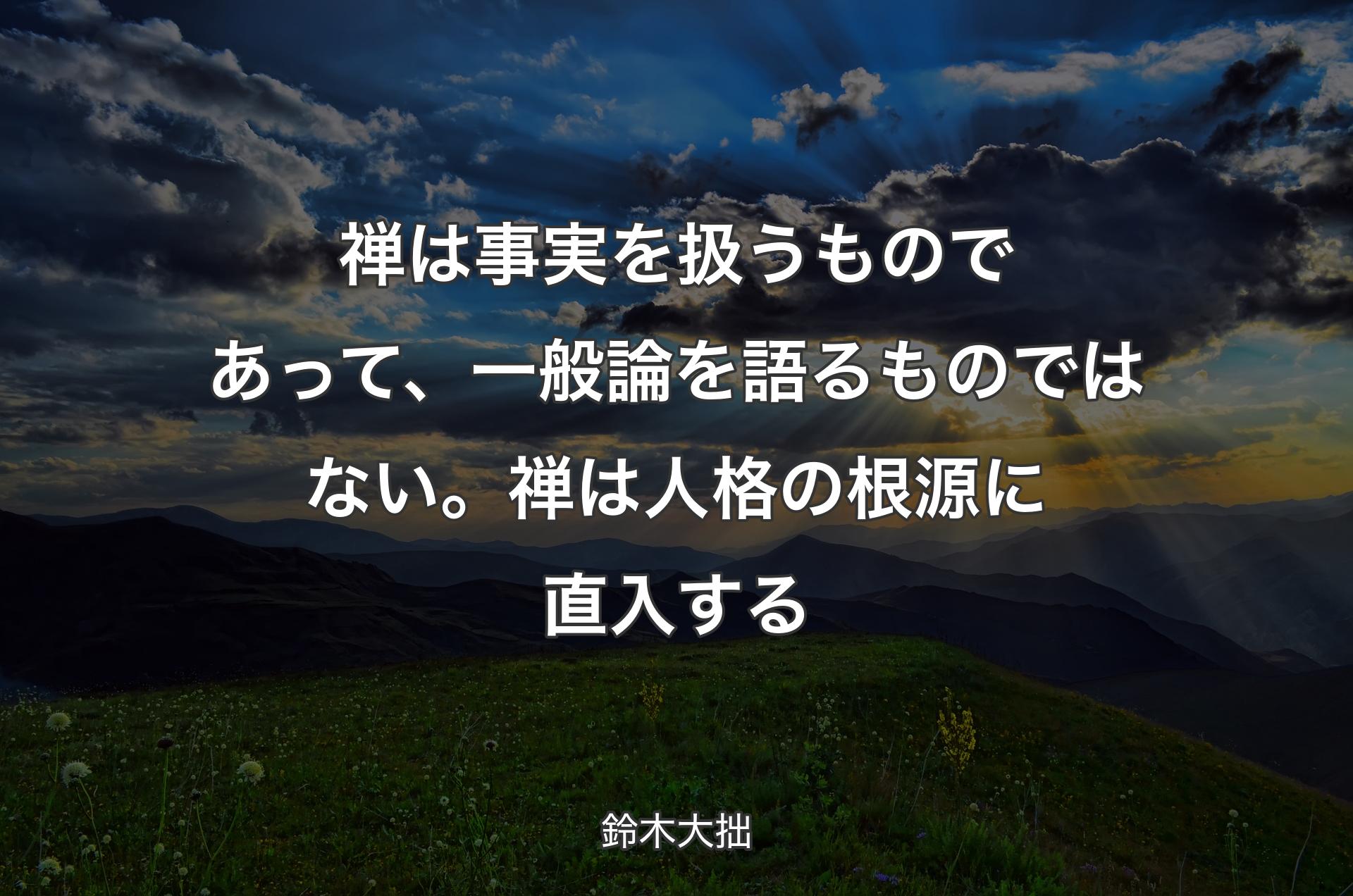 禅は事実を扱うものであって、一般論を語るものではない。禅は人格の根源に直入する - 鈴木大拙