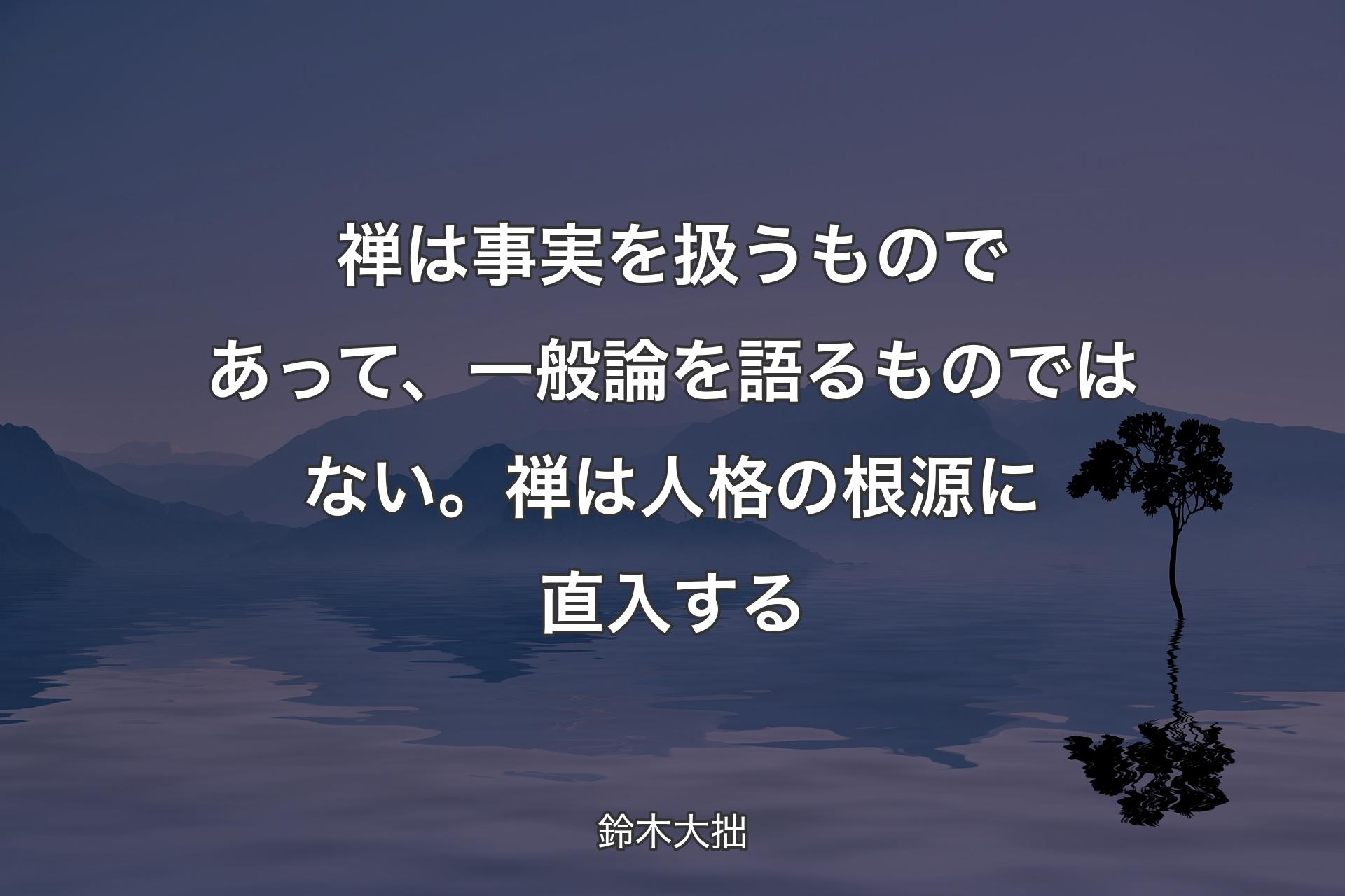 【背景4】禅は事実を扱うものであって、一般論を語るものではない。禅は人格の根源に直入する - 鈴木大拙