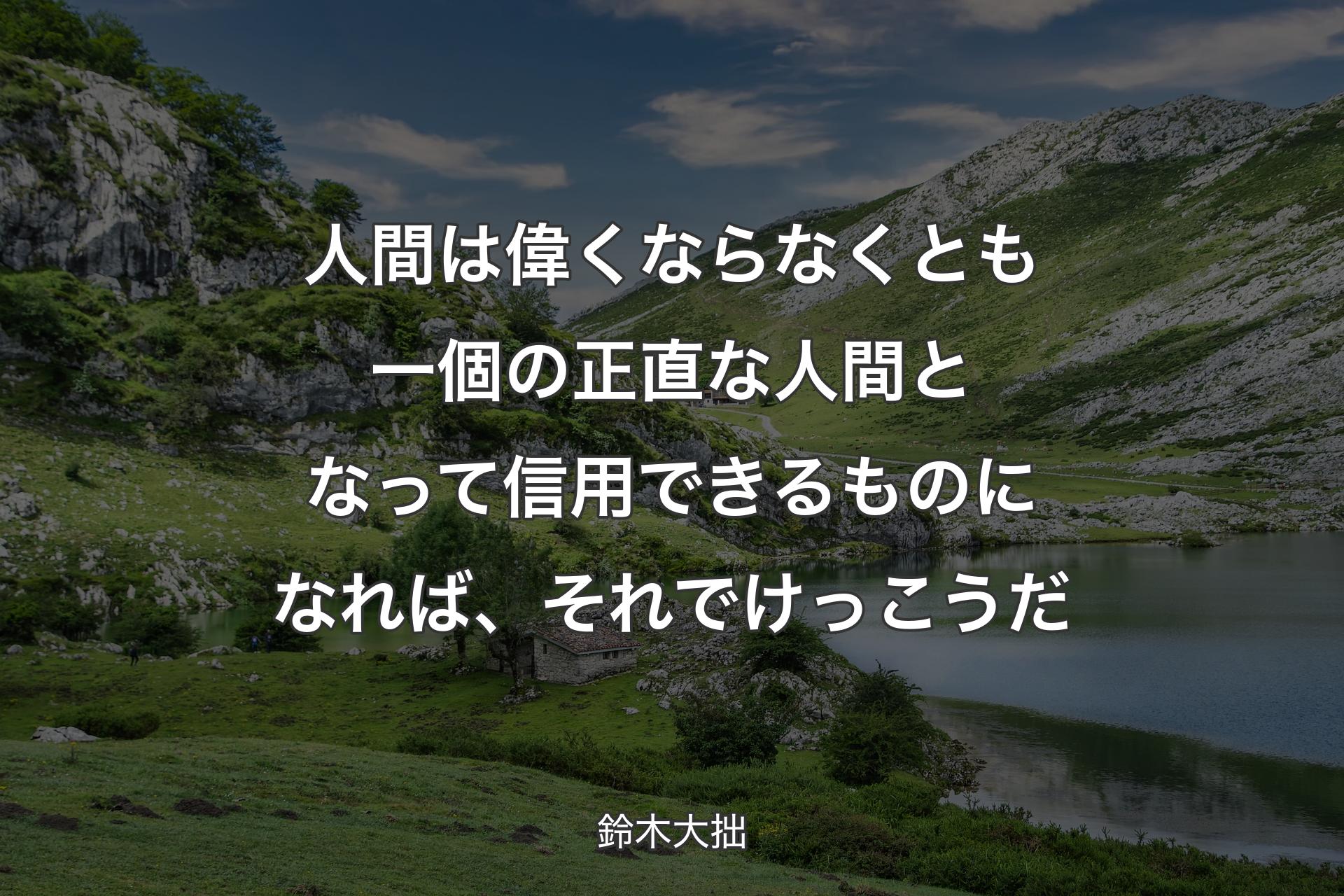 人間は偉くならなくとも一個の正直な人間となって信用できるものになれば、それでけっこうだ - 鈴木大拙