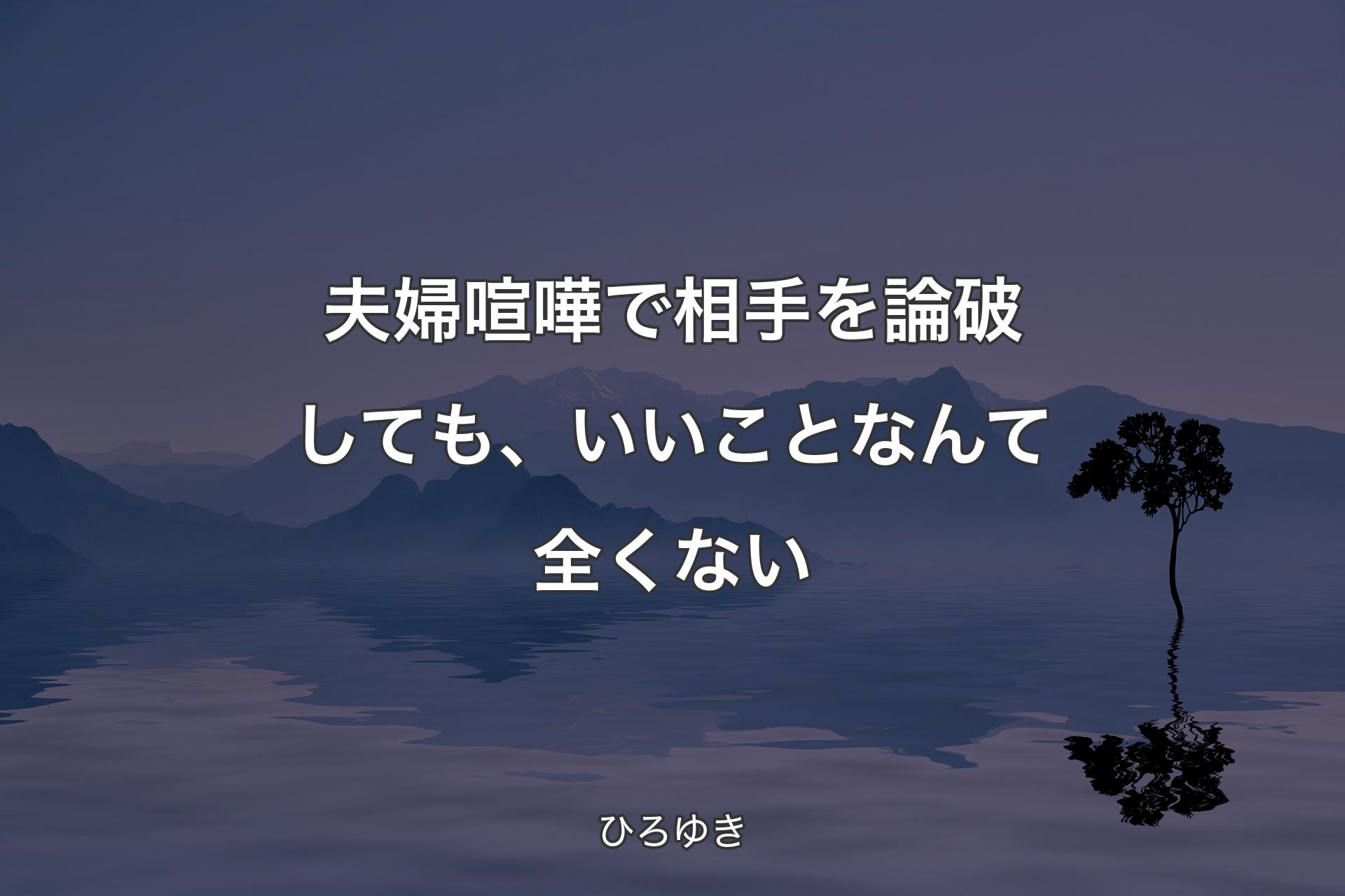 夫婦喧嘩で相手を論破しても、いいことなんて全くない - ひろゆき