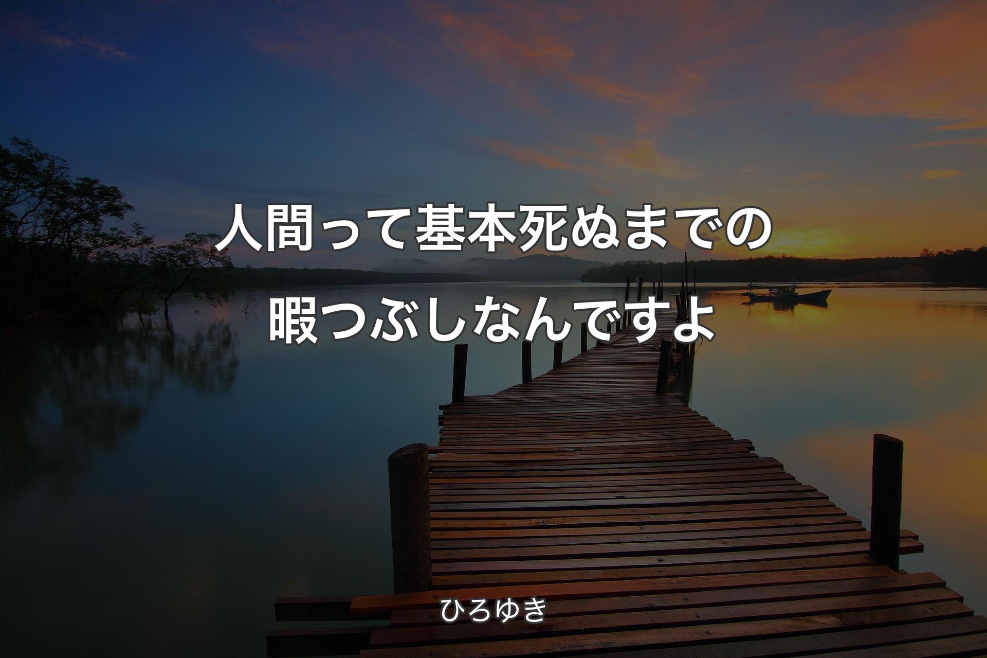 人間って基本死ぬまでの暇つぶしなんですよ - ひろゆき