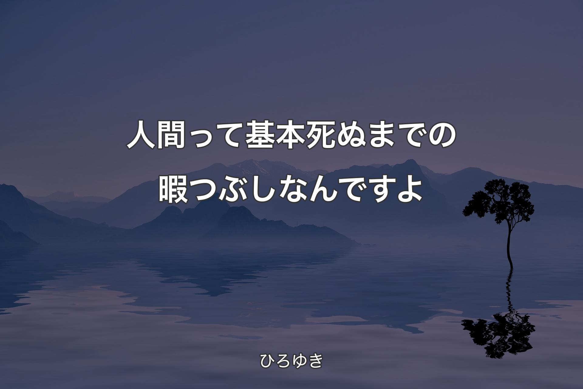 【背景4】人間って基本死ぬまでの暇つぶしなんですよ - ひろゆき