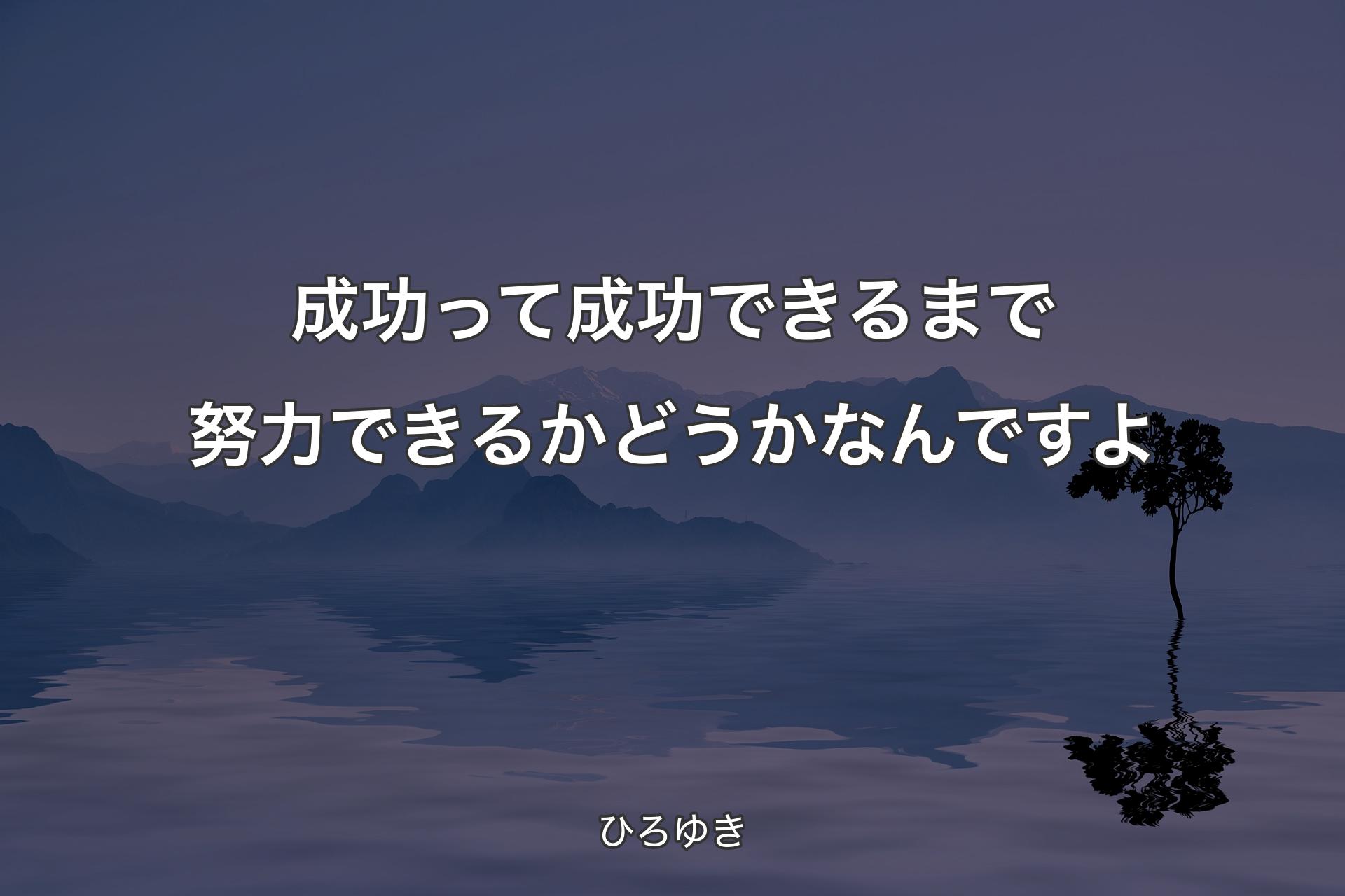 【背景4】成功って成功できるまで努力できるかどうかなんですよ - ひ�ろゆき