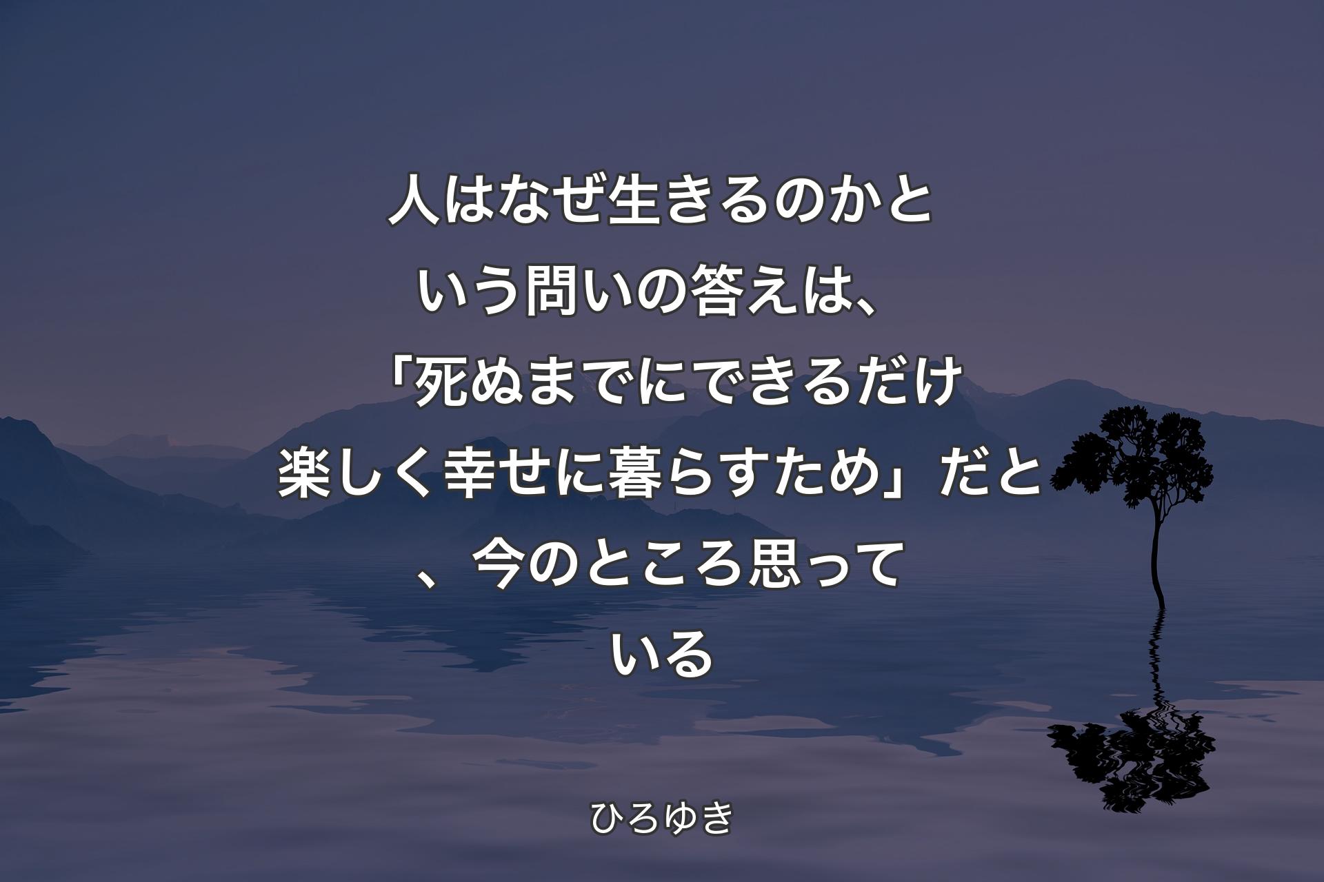 【背景4】人はなぜ生きるのかという問いの答えは、「死ぬまでにできるだけ楽しく幸せに暮らすため」だと、今のところ思っている - ひろゆき