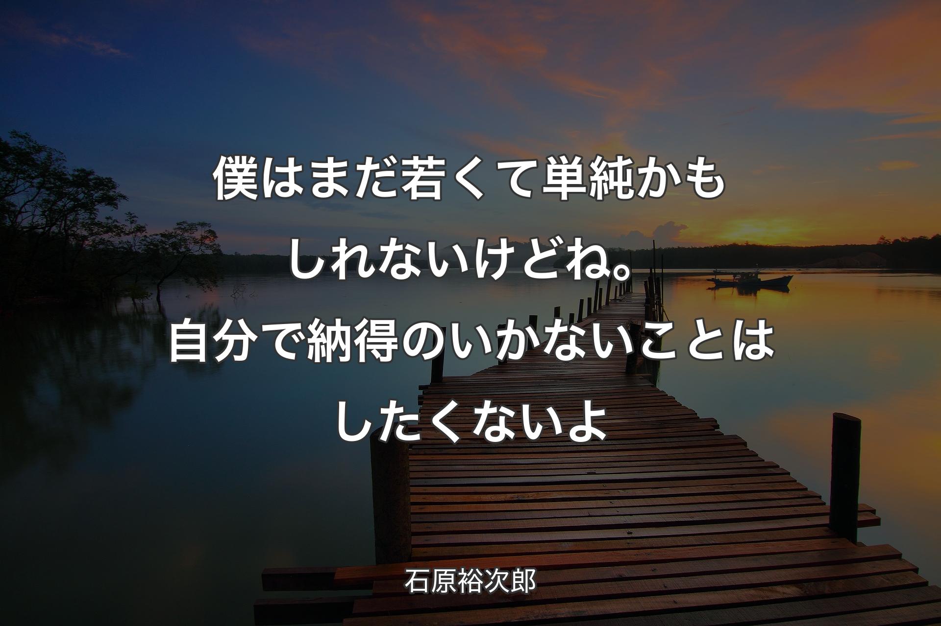 僕はまだ若くて単純かもしれないけどね。自分で納得のいかないことはしたくないよ - 石原裕次郎