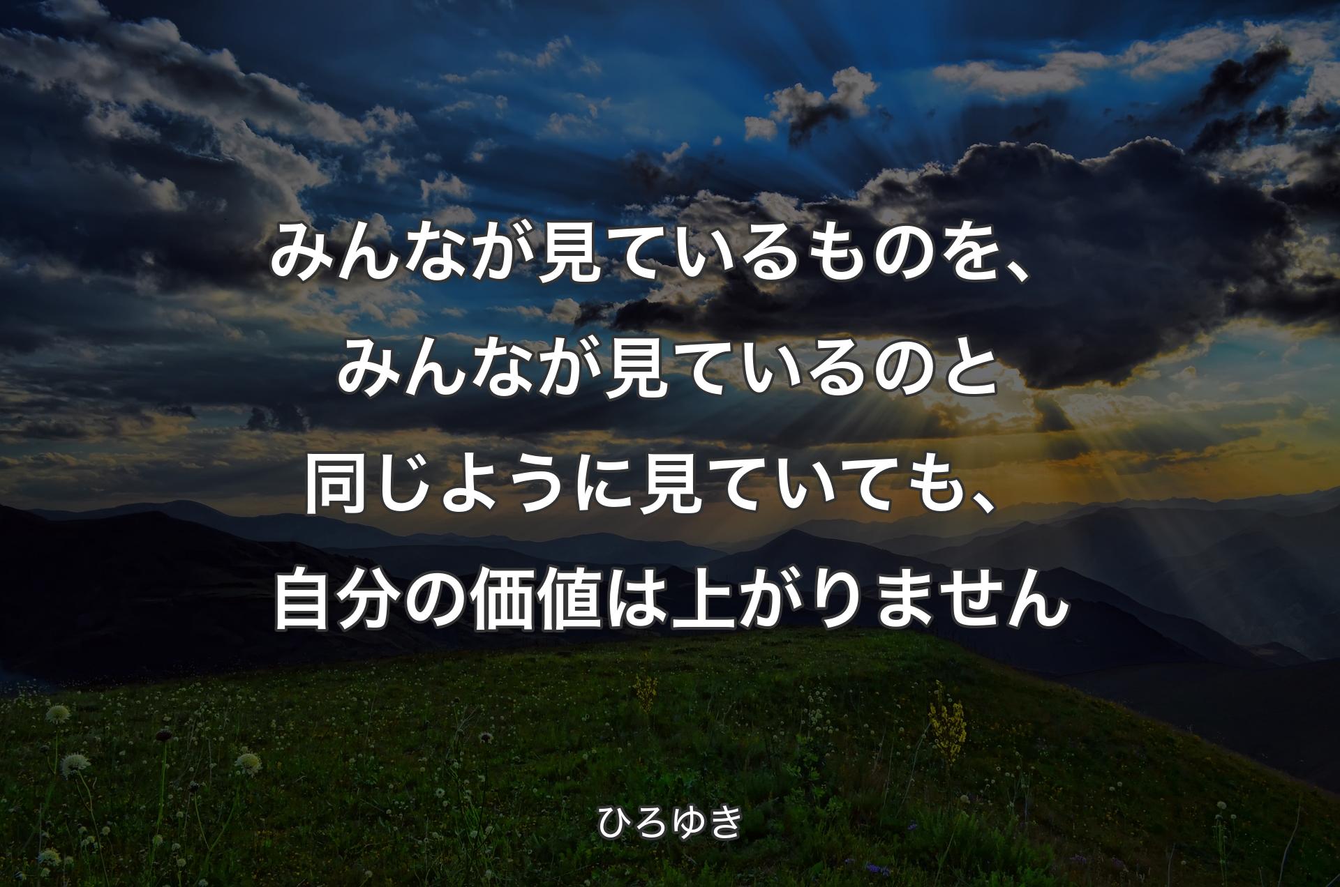 みんなが見ているものを、みんなが見ているのと同じように見ていても、自分の価値は上がりません - ひろゆき