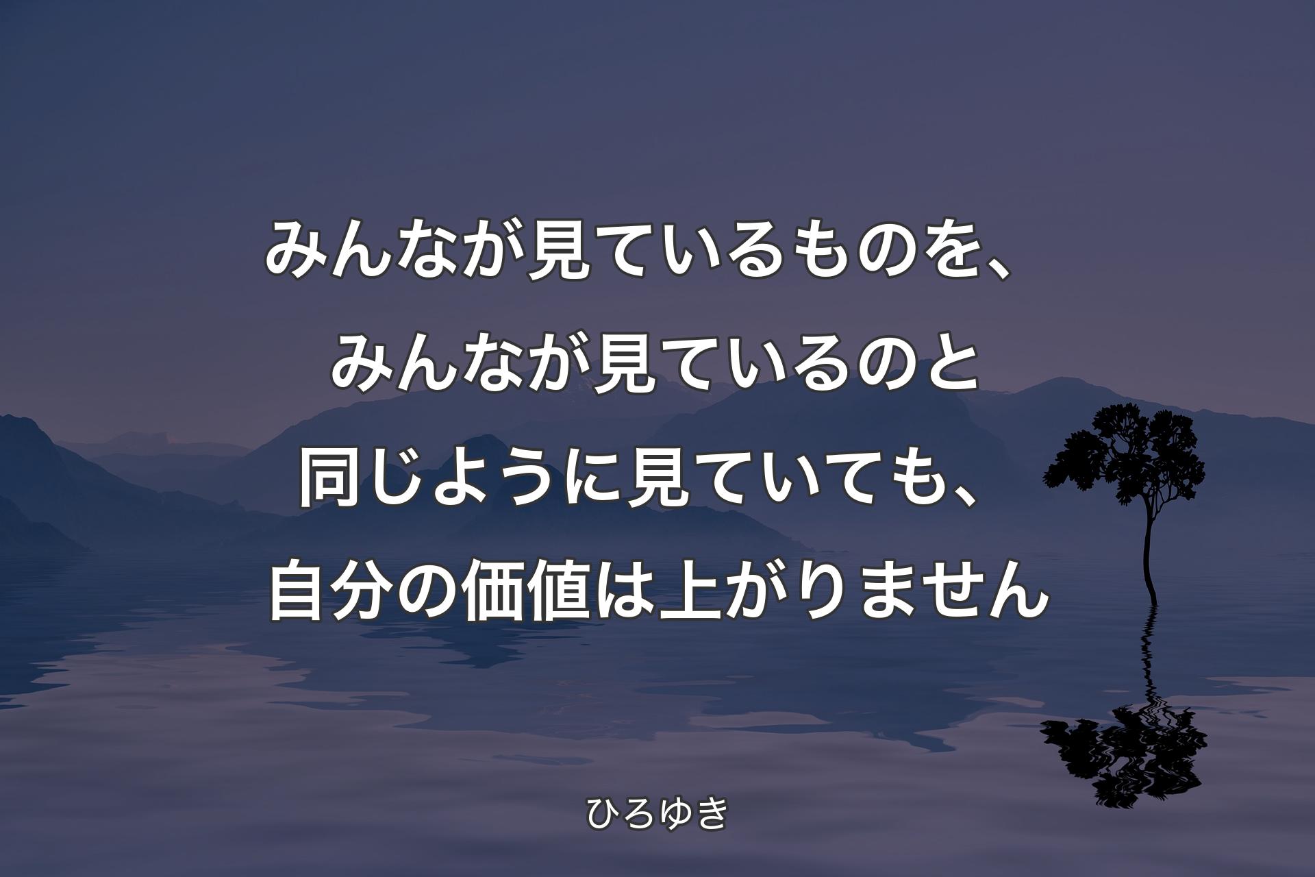 みんなが見ているものを、みんなが見ているのと同じように見ていても、自分の価値は上がりません - ひろゆき