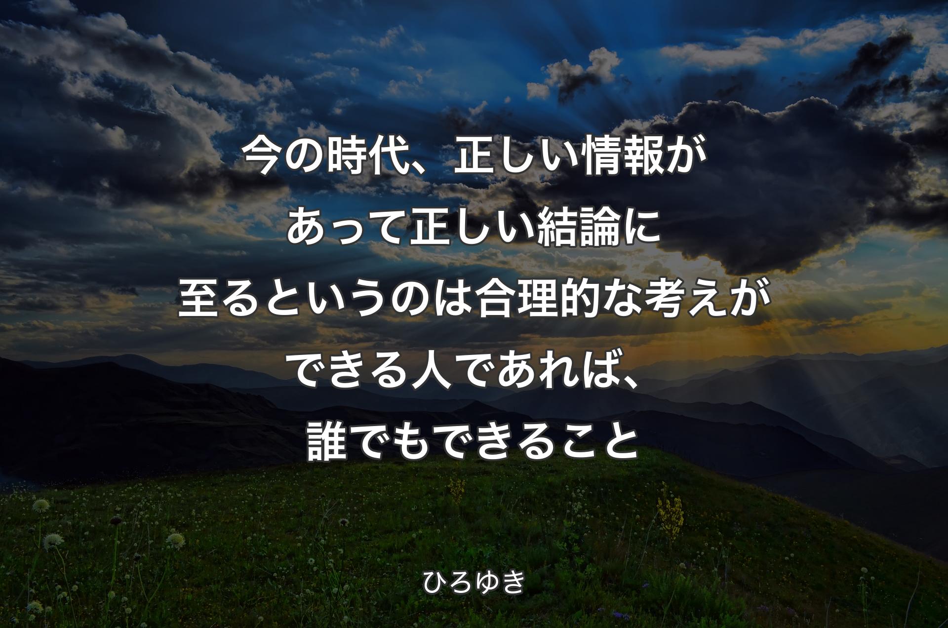 今の時代、正しい情報があって正しい結論に至るというのは合理的な考えができる人であれば、�誰でもできること - ひろゆき