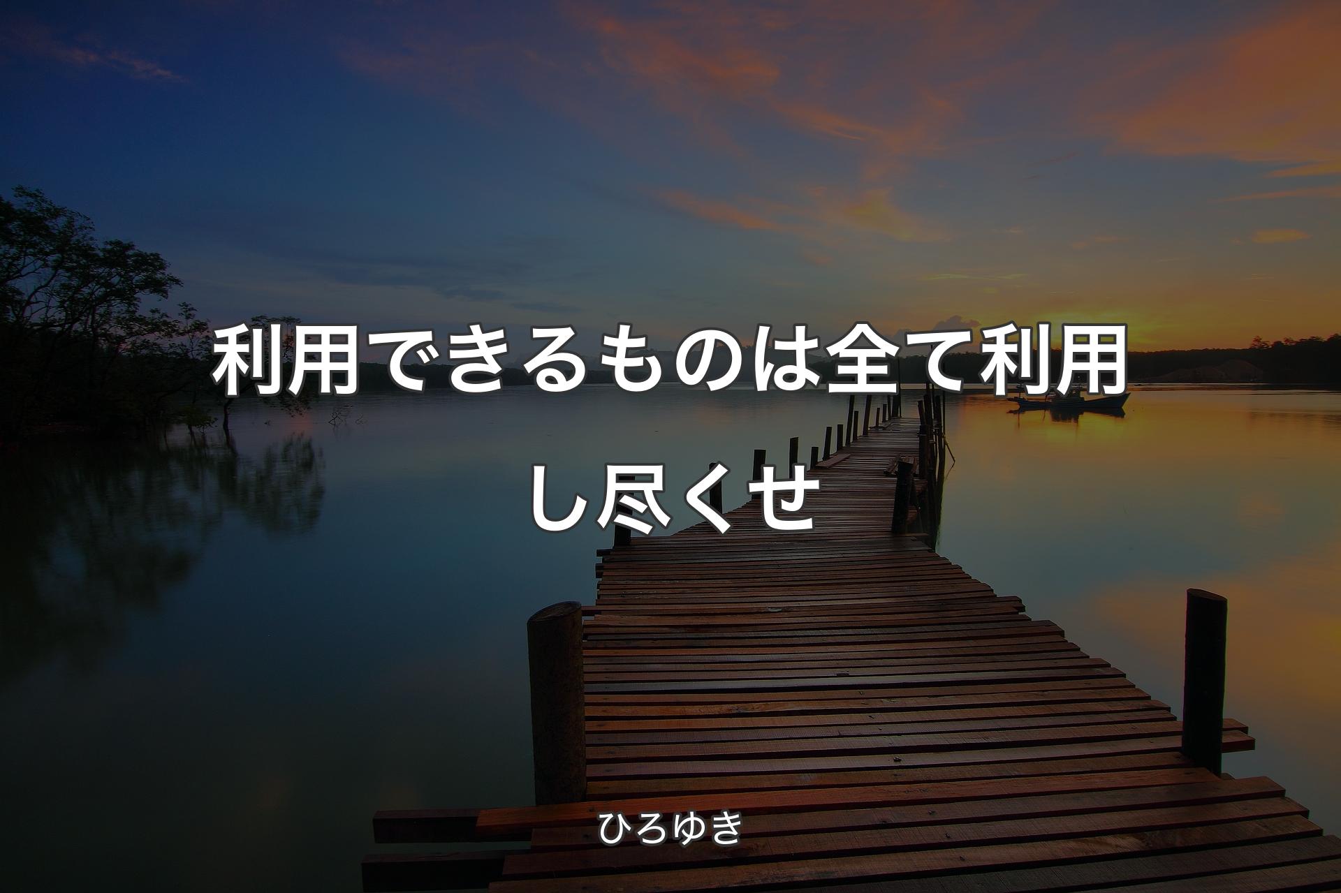 利用できるものは全て利用し尽くせ - ひろゆき