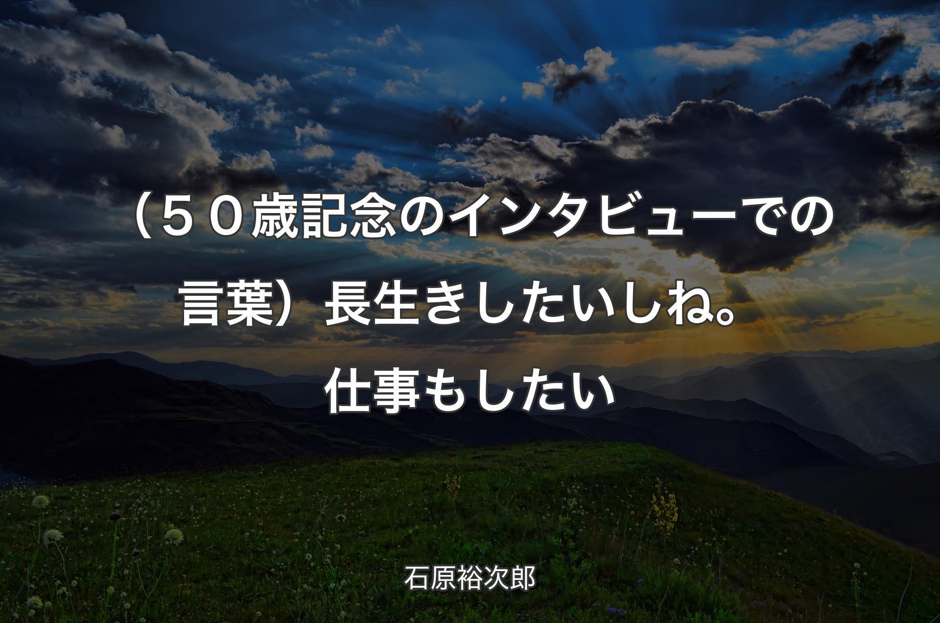 （５０歳記念のインタビューでの言葉）長生きしたいしね。仕事もしたい - 石原裕次郎