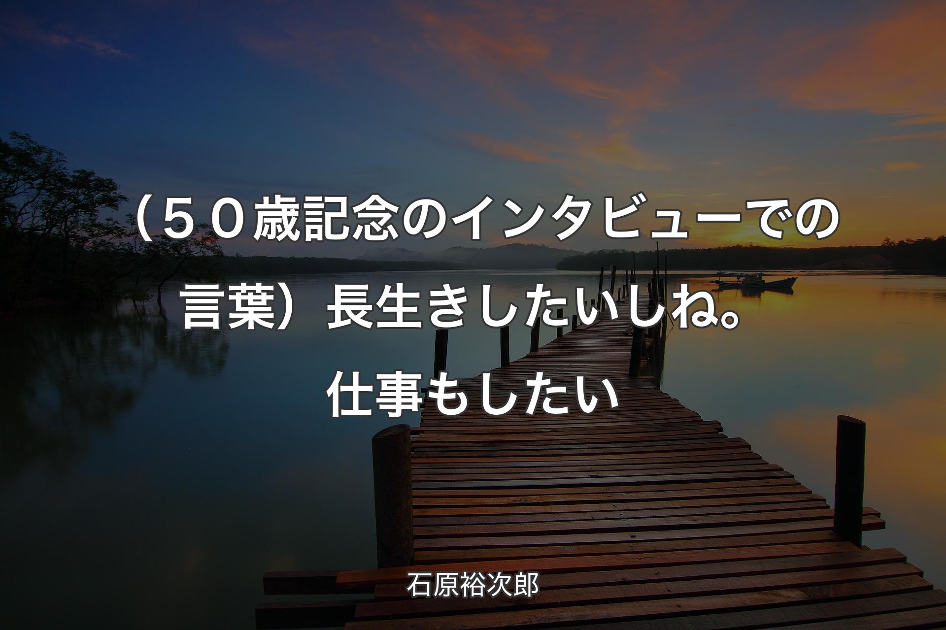 【背景3】（５０歳記念のインタビューでの言葉）長生きしたいしね。仕事もしたい - 石原裕次郎