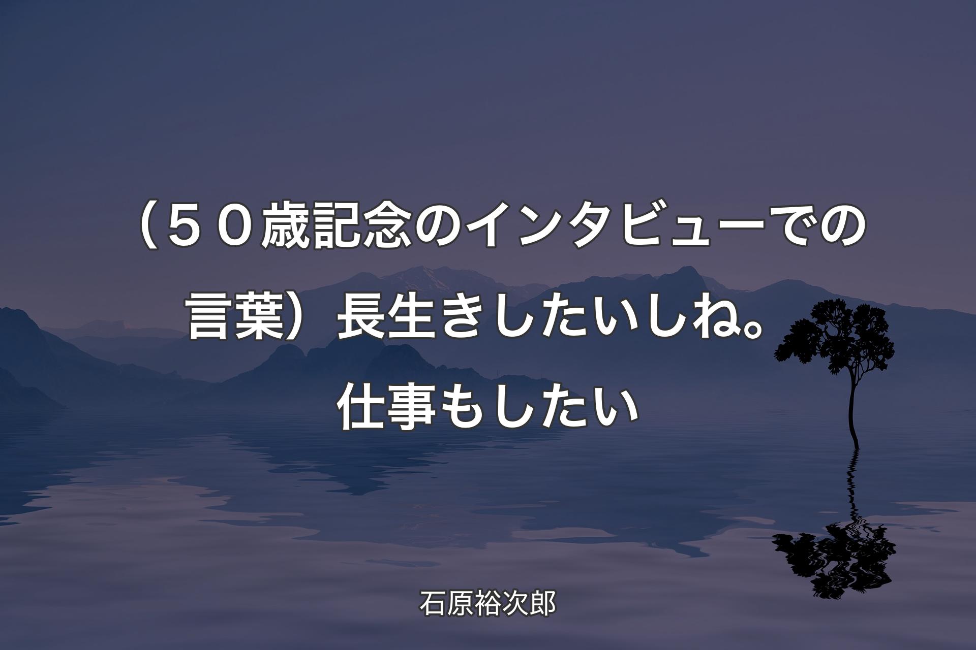 （５０歳記念のインタビューでの言葉）長生きしたいしね。仕事もしたい - 石原裕次郎