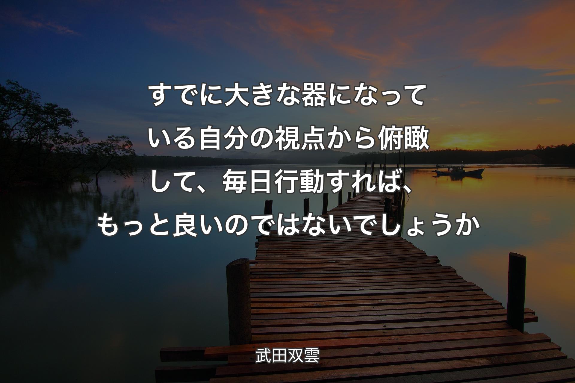 すでに大きな器になっている自分の視点から俯瞰して、毎日行動すれば、もっと良いのではないでしょうか - 武田双雲