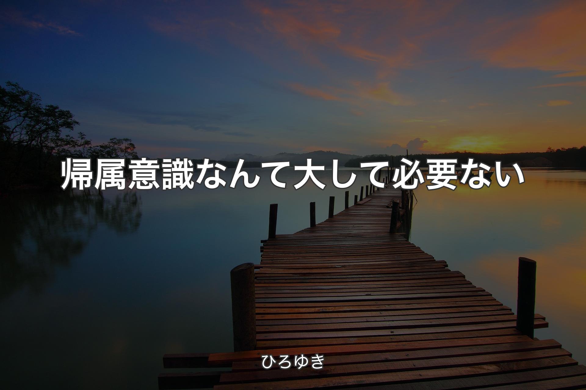 帰属意識なんて大して必要ない - ひろゆき