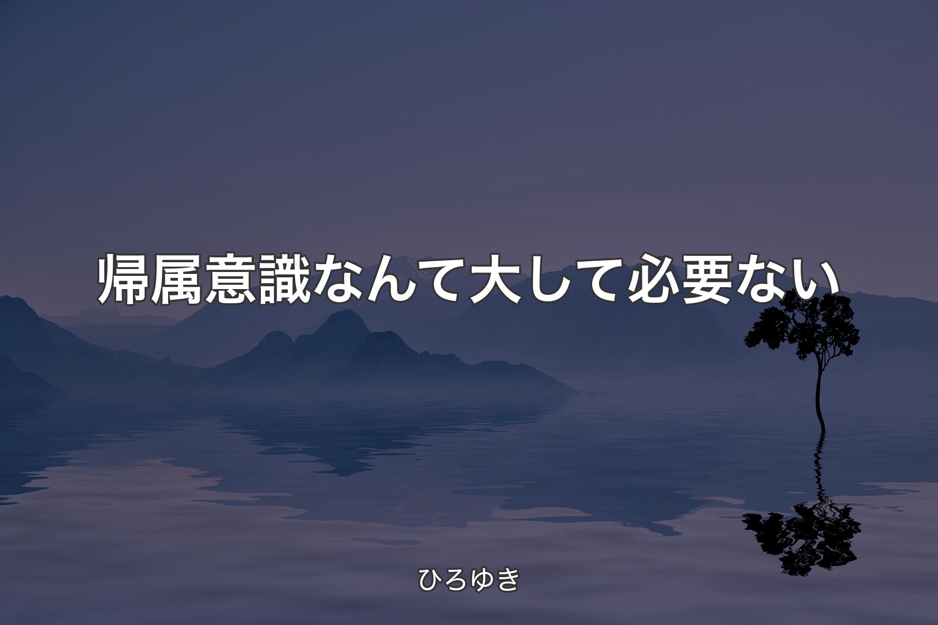 帰属意識なんて大して必要ない - ひろゆき