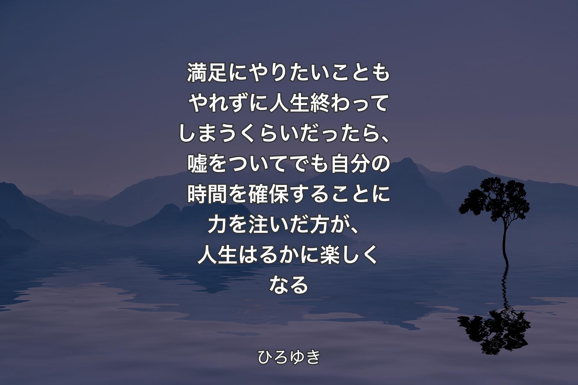 満足にやりたいこともやれずに人生終わってしまうくらいだったら、嘘をついてでも自分の時間を確保することに力を注いだ方が、人生はるかに楽しくなる - ひろゆき