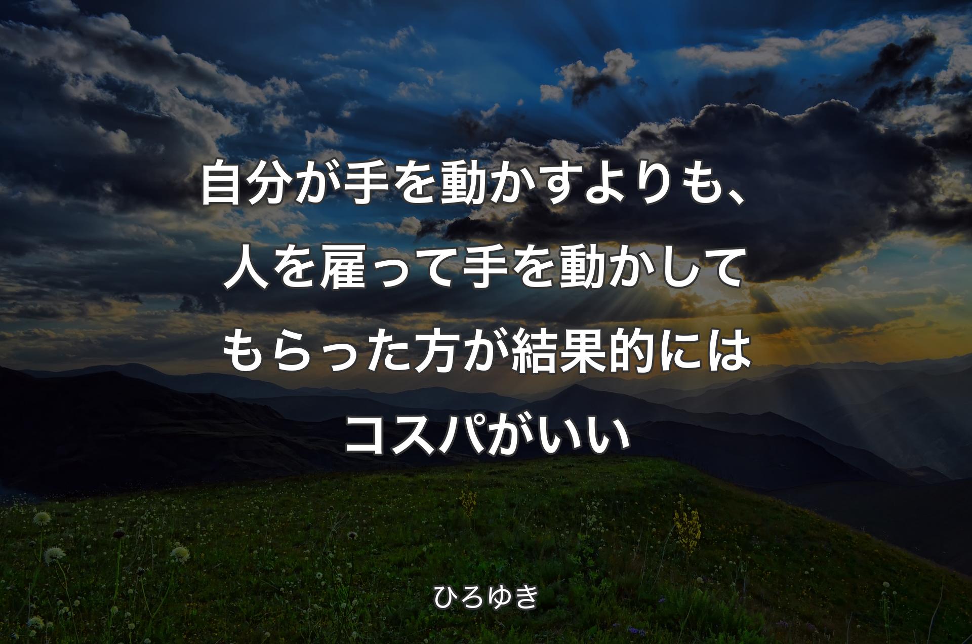 自分が手を動かすよりも、人を雇って手を動かしてもらった方が結果的にはコスパがいい - ひろゆき