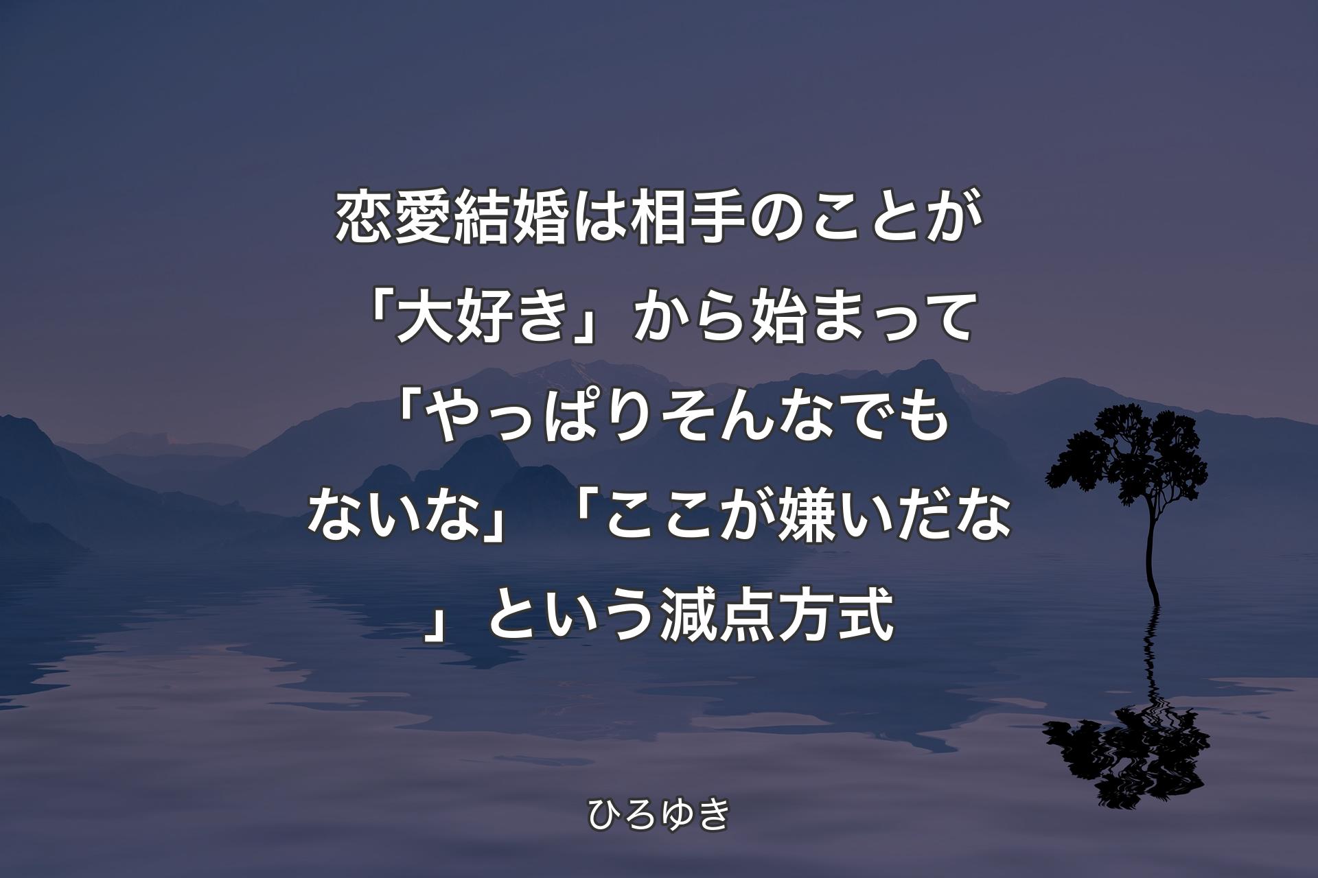 【背景4】恋愛結婚は相手のことが「大好き」から始まって「やっぱりそんなでもないな」「ここが嫌いだな」という減点方式 - ひろゆき