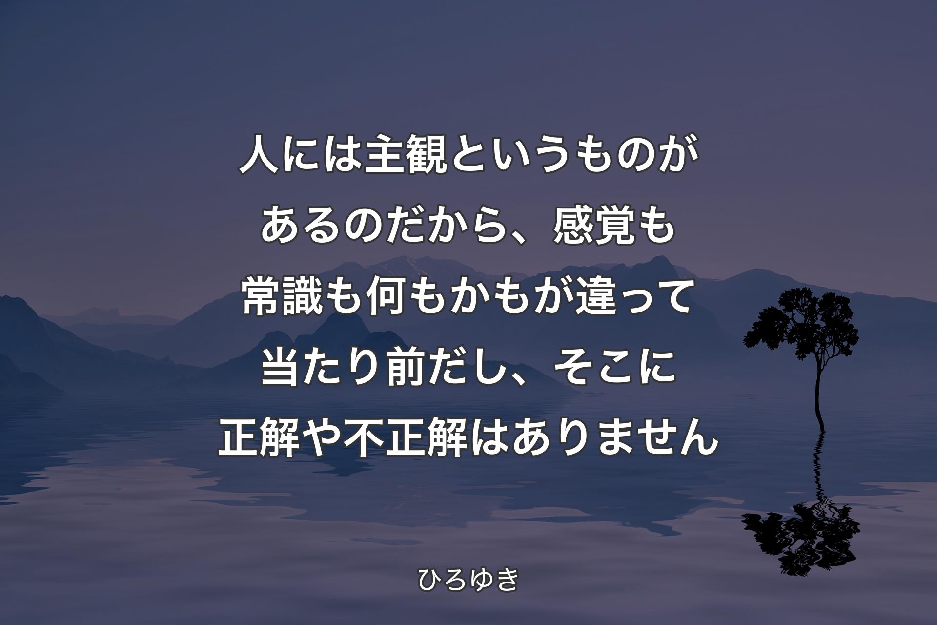 【背景4】人には主観というものがあるのだから、感覚も常識も何もかもが違って当たり前だし、そこに正解や不正解はありません - ひろゆき