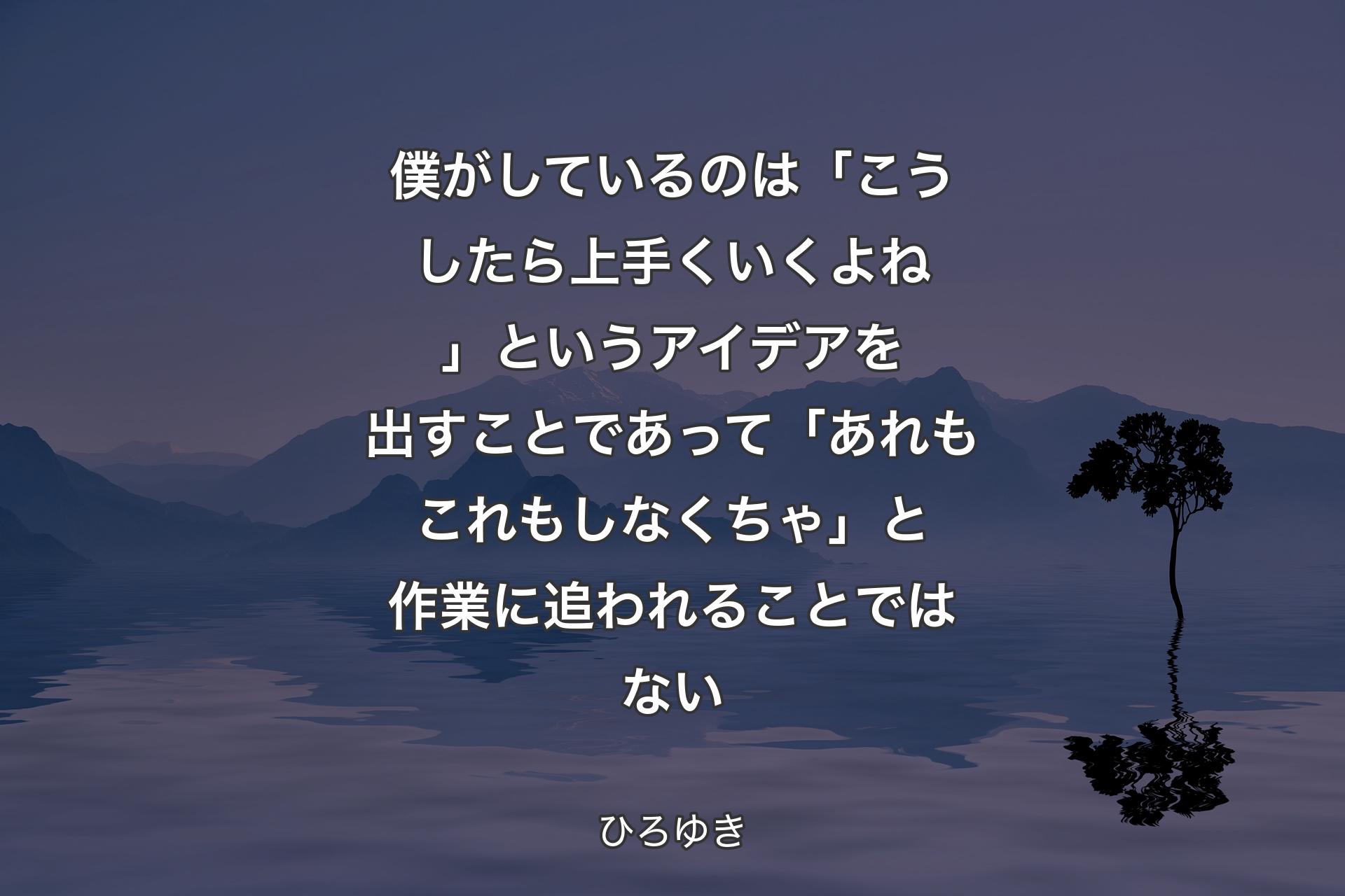 僕がしているのは「こうしたら上手くいくよね」というアイデアを出すことであって「あれもこれもしなくちゃ」と作業に追われることではない - ひろゆき