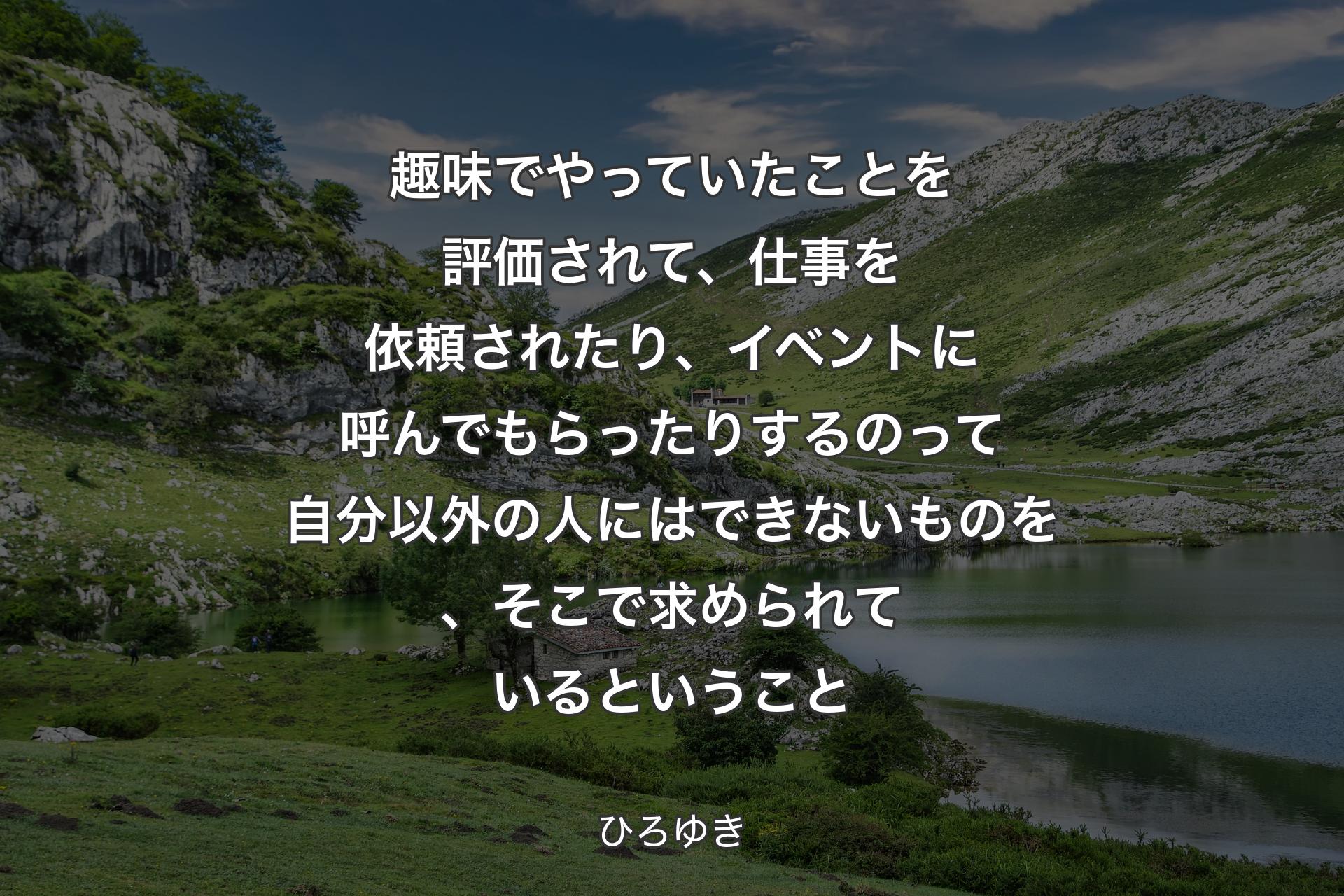 趣味でやっていたことを評価されて、仕事を依頼されたり、イベントに呼んでもらったりするのって自分以外の人にはできないものを、そこで求められているということ - ひろゆき