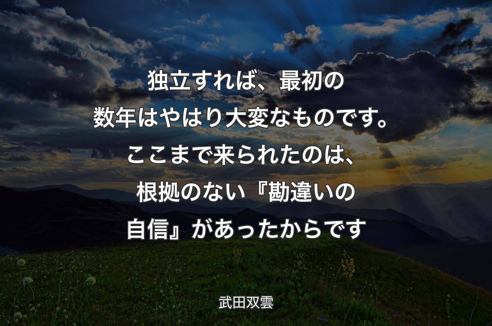 独立すれば、最初の数年はやはり大変なものです。ここまで来られたのは、根拠のない『勘違いの自信』があったからです - 武田双雲