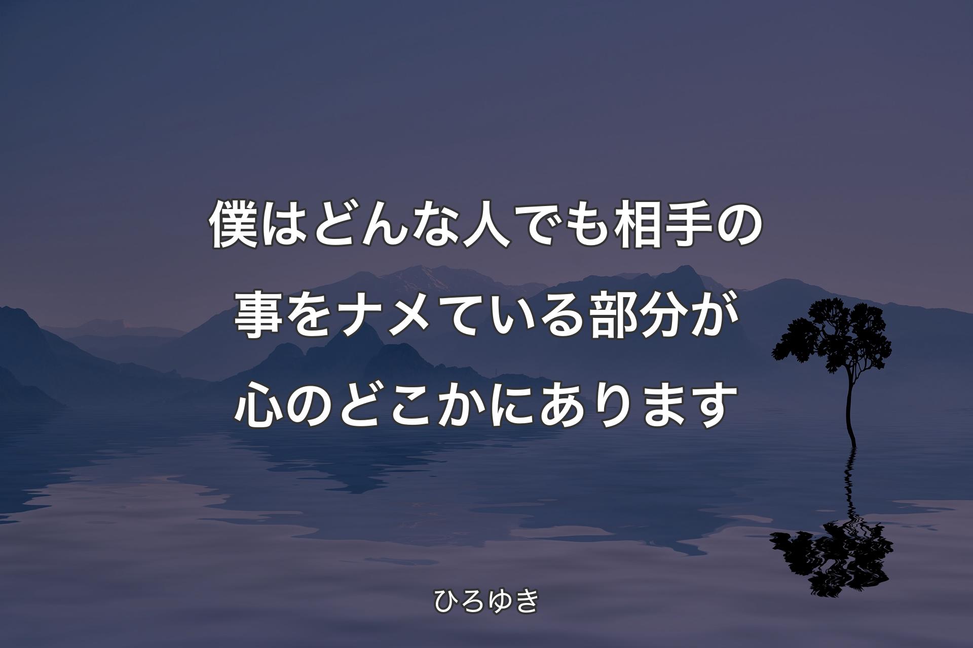 僕はどんな人でも相手の事をナメている部分が心のどこかにあります - ひろゆき