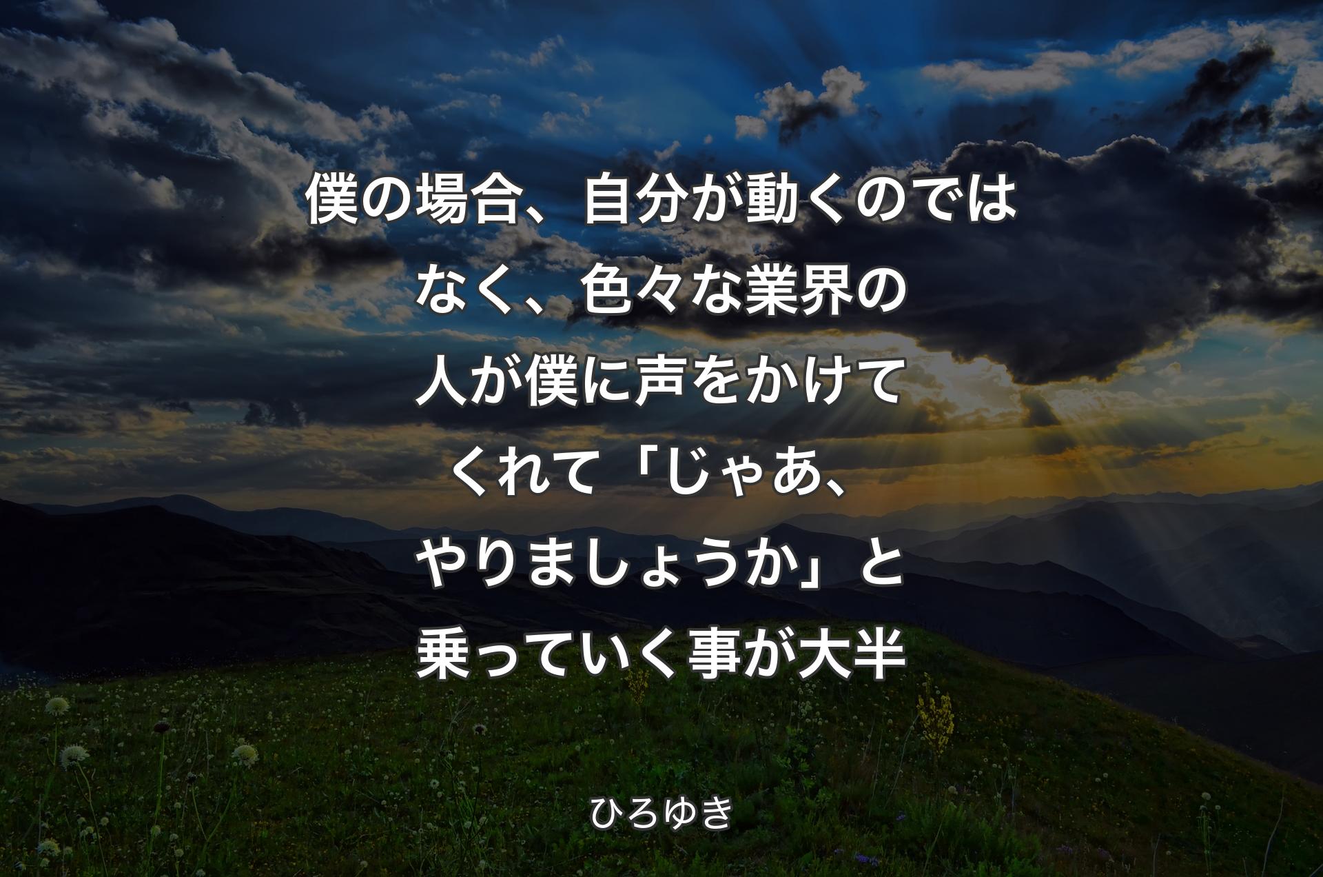 僕の場合、自分が動くのではなく、色々な業界の人が僕に声をかけてくれて「じゃあ、やりましょうか」と乗っていく事が大半 - ひろゆき