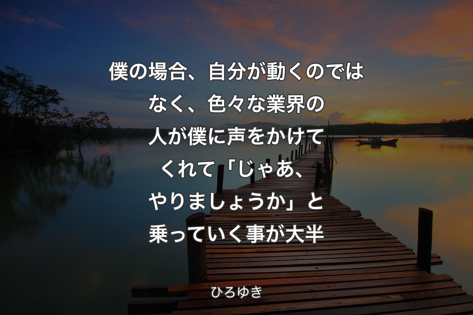 僕の場��合、自分が動くのではなく、色々な業界の人が僕に声をかけてくれて「じゃあ、やりましょうか」と乗っていく事が大半 - ひろゆき